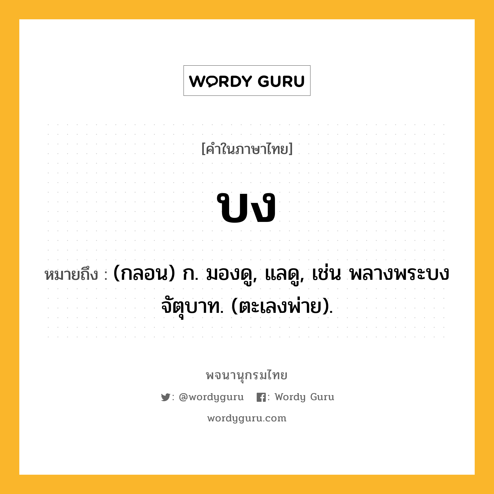 บง ความหมาย หมายถึงอะไร?, คำในภาษาไทย บง หมายถึง (กลอน) ก. มองดู, แลดู, เช่น พลางพระบงจัตุบาท. (ตะเลงพ่าย).