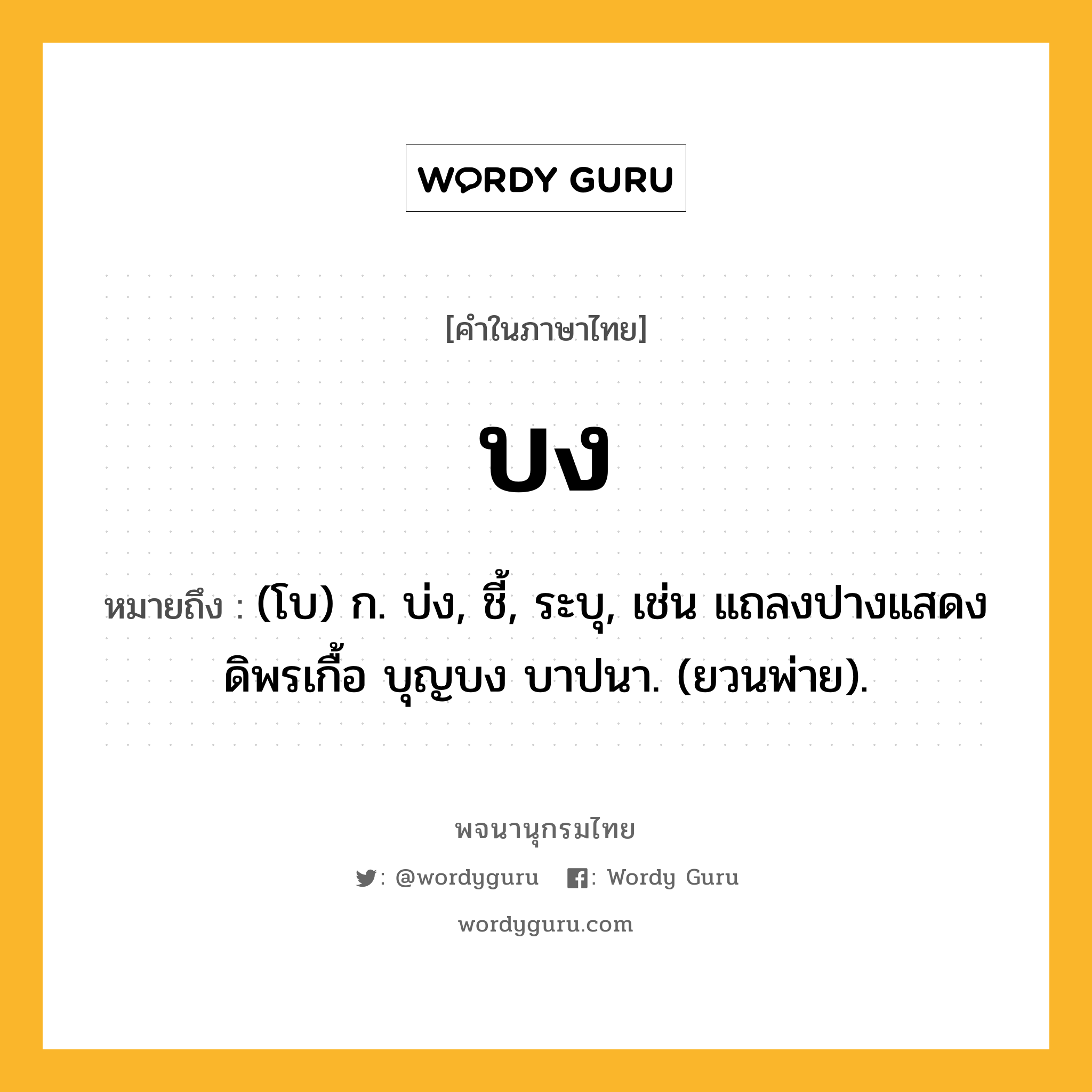 บง ความหมาย หมายถึงอะไร?, คำในภาษาไทย บง หมายถึง (โบ) ก. บ่ง, ชี้, ระบุ, เช่น แถลงปางแสดงดิพรเกื้อ บุญบง บาปนา. (ยวนพ่าย).