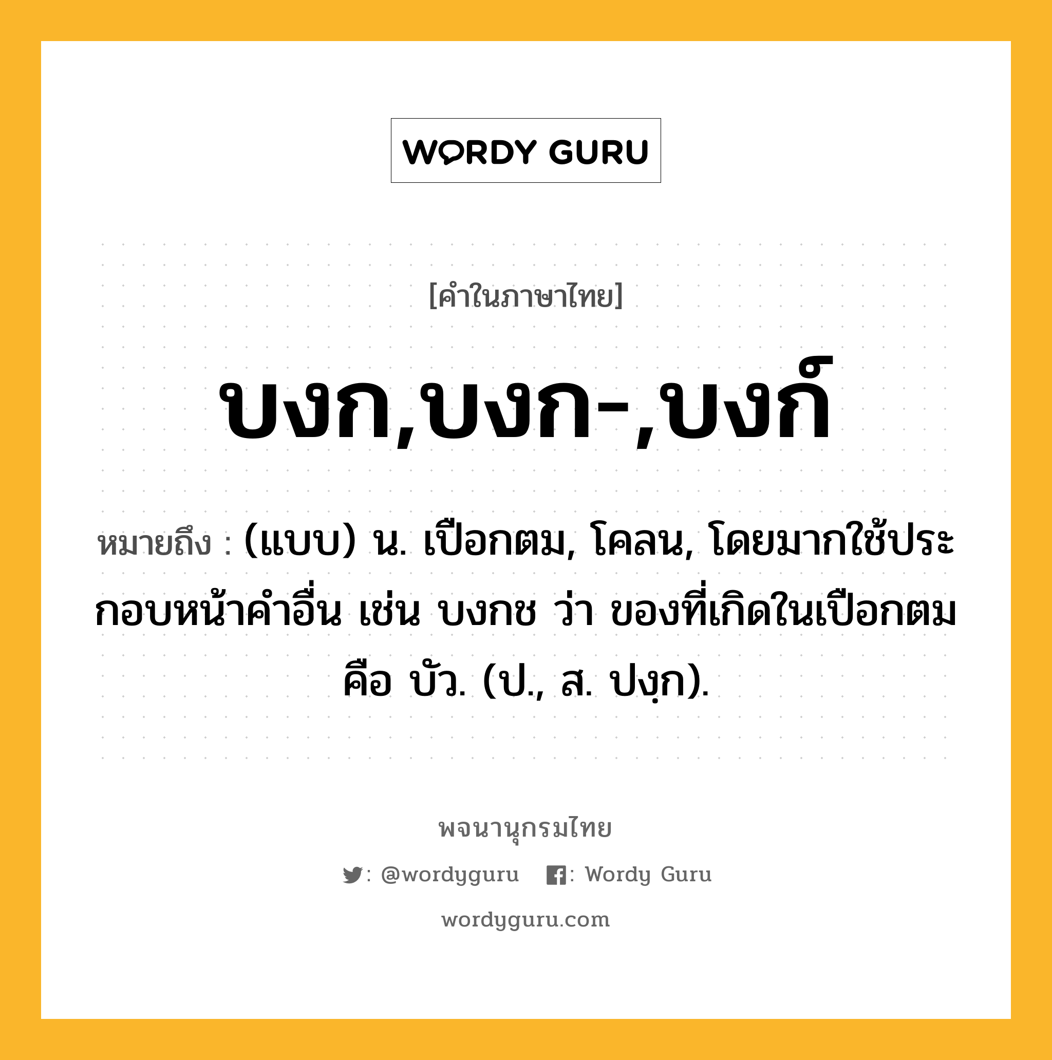 บงก,บงก-,บงก์ ความหมาย หมายถึงอะไร?, คำในภาษาไทย บงก,บงก-,บงก์ หมายถึง (แบบ) น. เปือกตม, โคลน, โดยมากใช้ประกอบหน้าคําอื่น เช่น บงกช ว่า ของที่เกิดในเปือกตม คือ บัว. (ป., ส. ปงฺก).