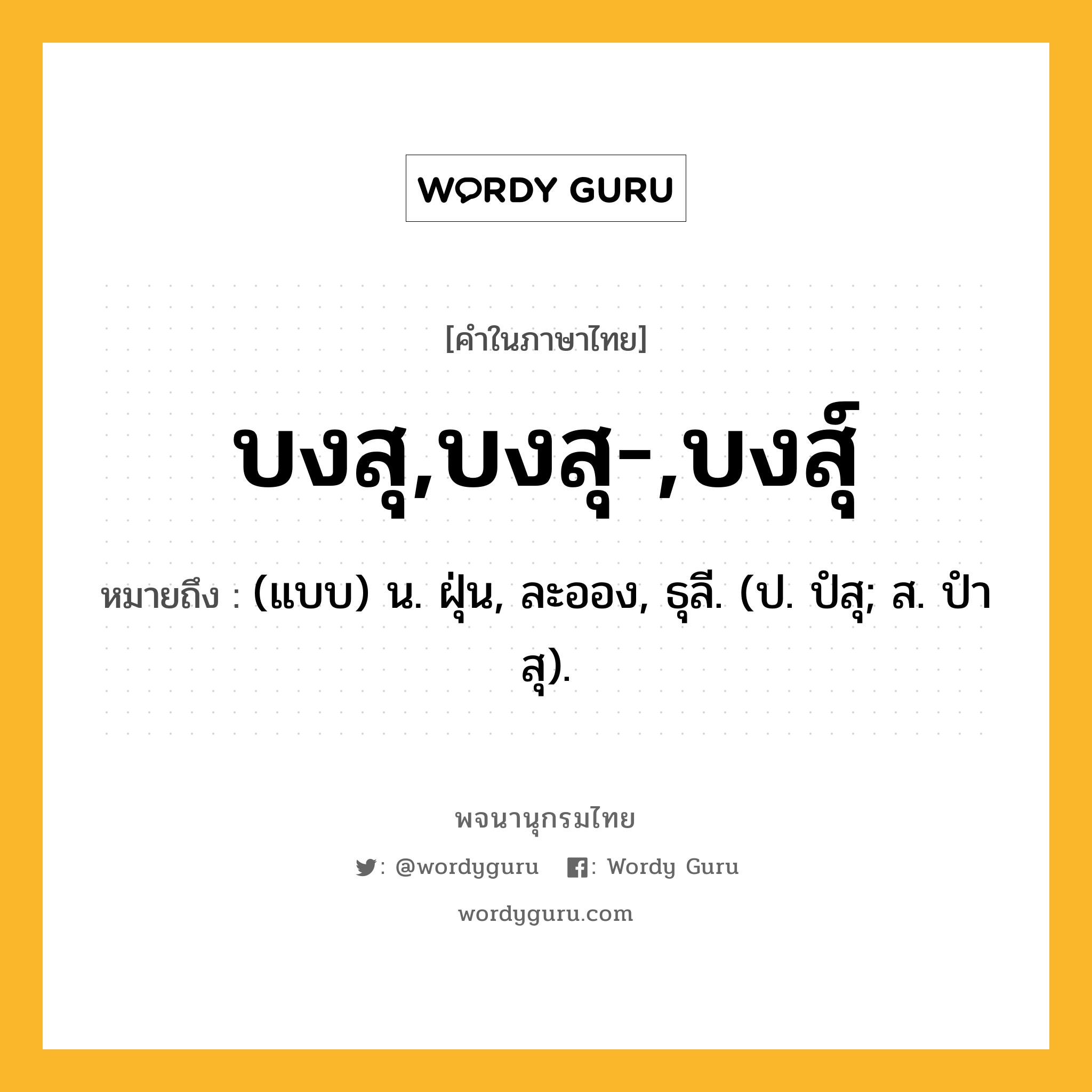 บงสุ,บงสุ-,บงสุ์ ความหมาย หมายถึงอะไร?, คำในภาษาไทย บงสุ,บงสุ-,บงสุ์ หมายถึง (แบบ) น. ฝุ่น, ละออง, ธุลี. (ป. ปํสุ; ส. ปําสุ).