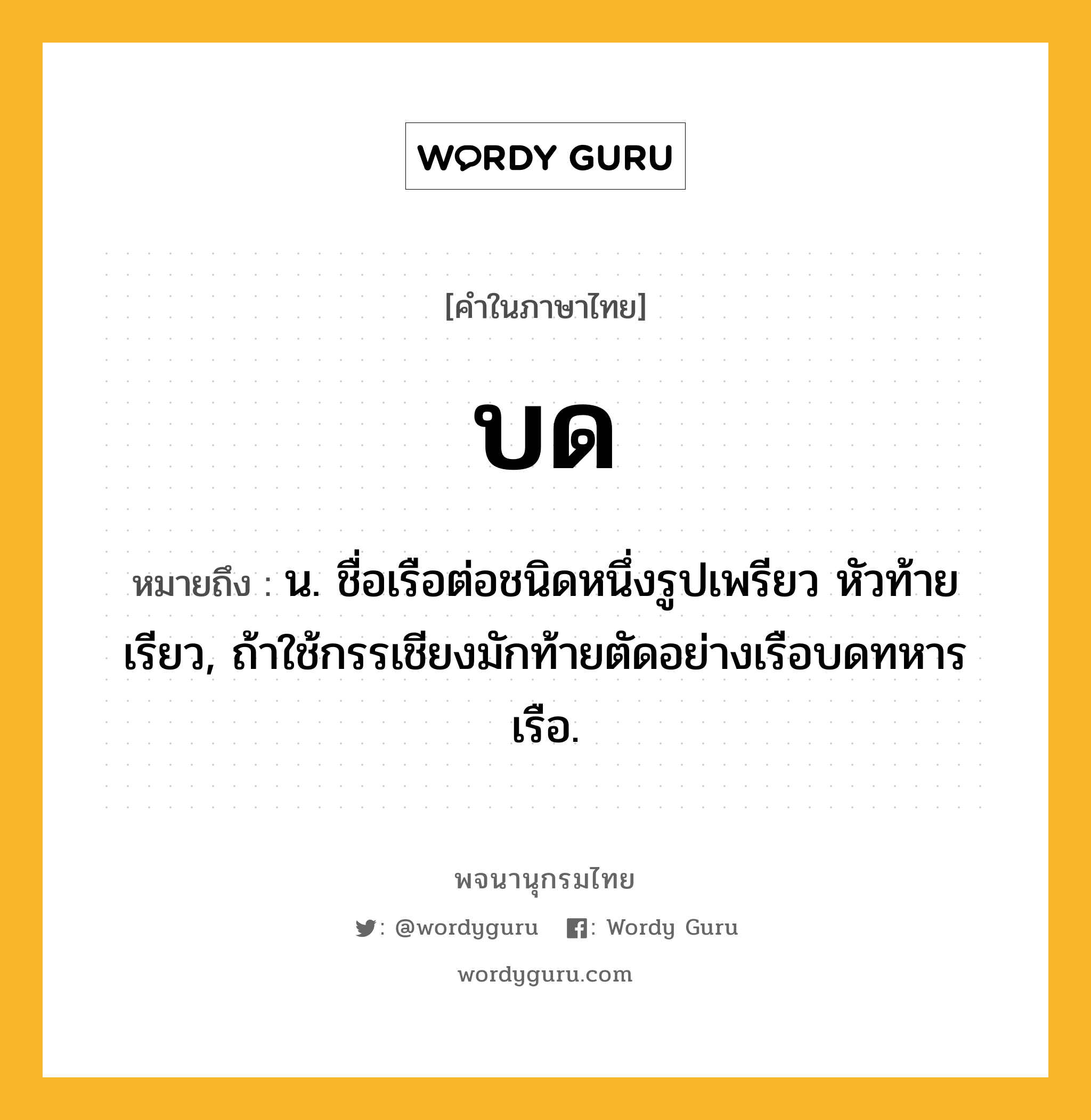 บด ความหมาย หมายถึงอะไร?, คำในภาษาไทย บด หมายถึง น. ชื่อเรือต่อชนิดหนึ่งรูปเพรียว หัวท้ายเรียว, ถ้าใช้กรรเชียงมักท้ายตัดอย่างเรือบดทหารเรือ.