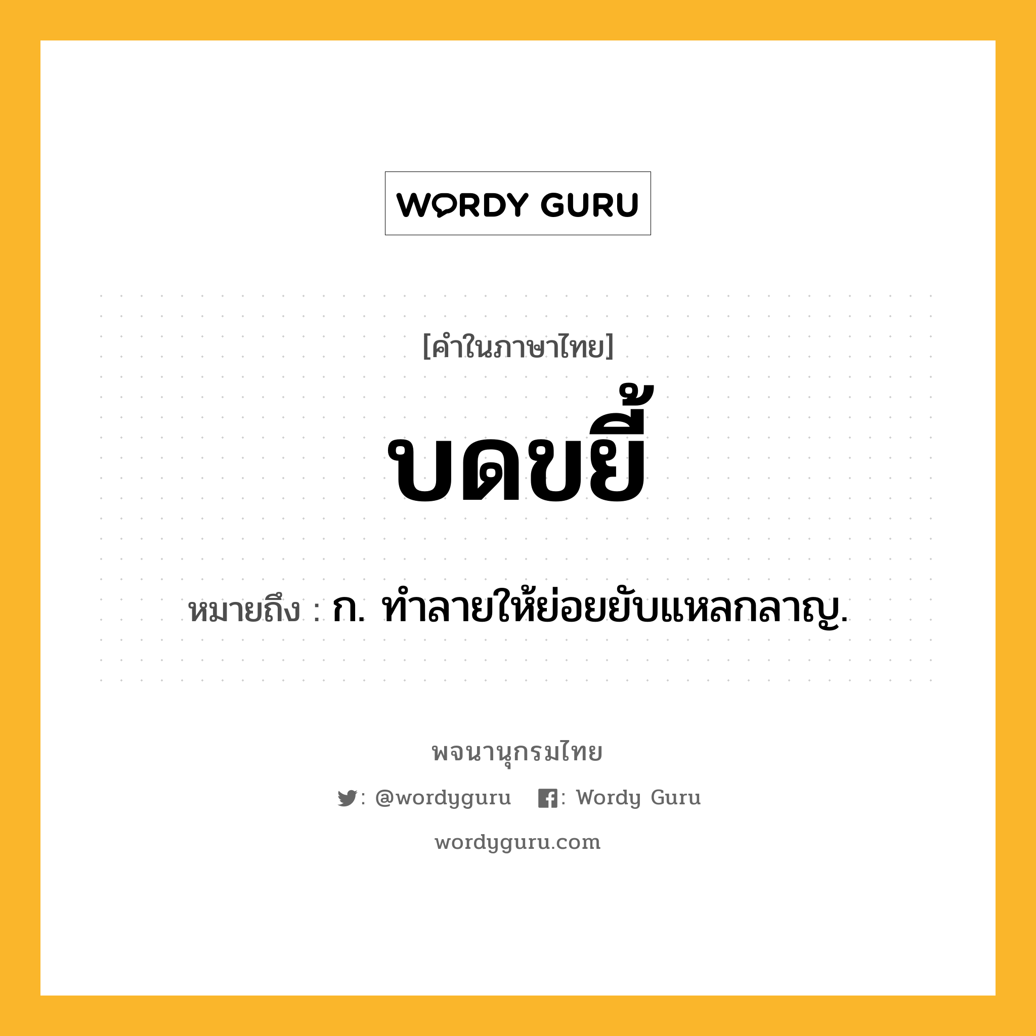 บดขยี้ ความหมาย หมายถึงอะไร?, คำในภาษาไทย บดขยี้ หมายถึง ก. ทําลายให้ย่อยยับแหลกลาญ.