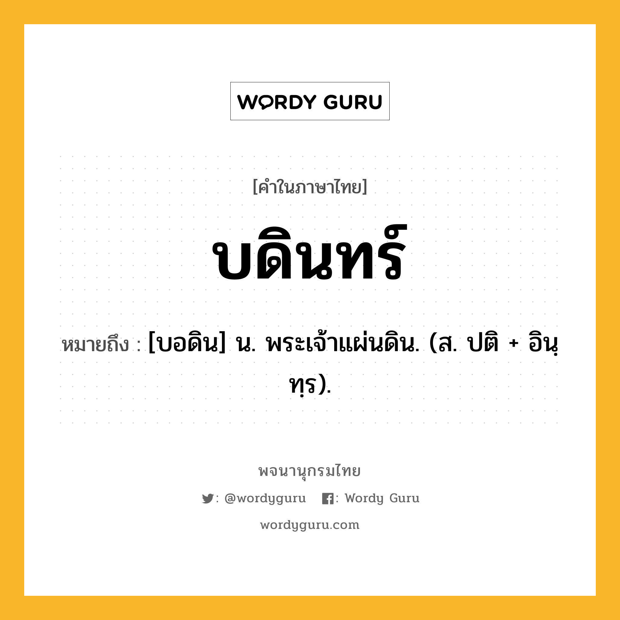 บดินทร์ ความหมาย หมายถึงอะไร?, คำในภาษาไทย บดินทร์ หมายถึง [บอดิน] น. พระเจ้าแผ่นดิน. (ส. ปติ + อินฺทฺร).