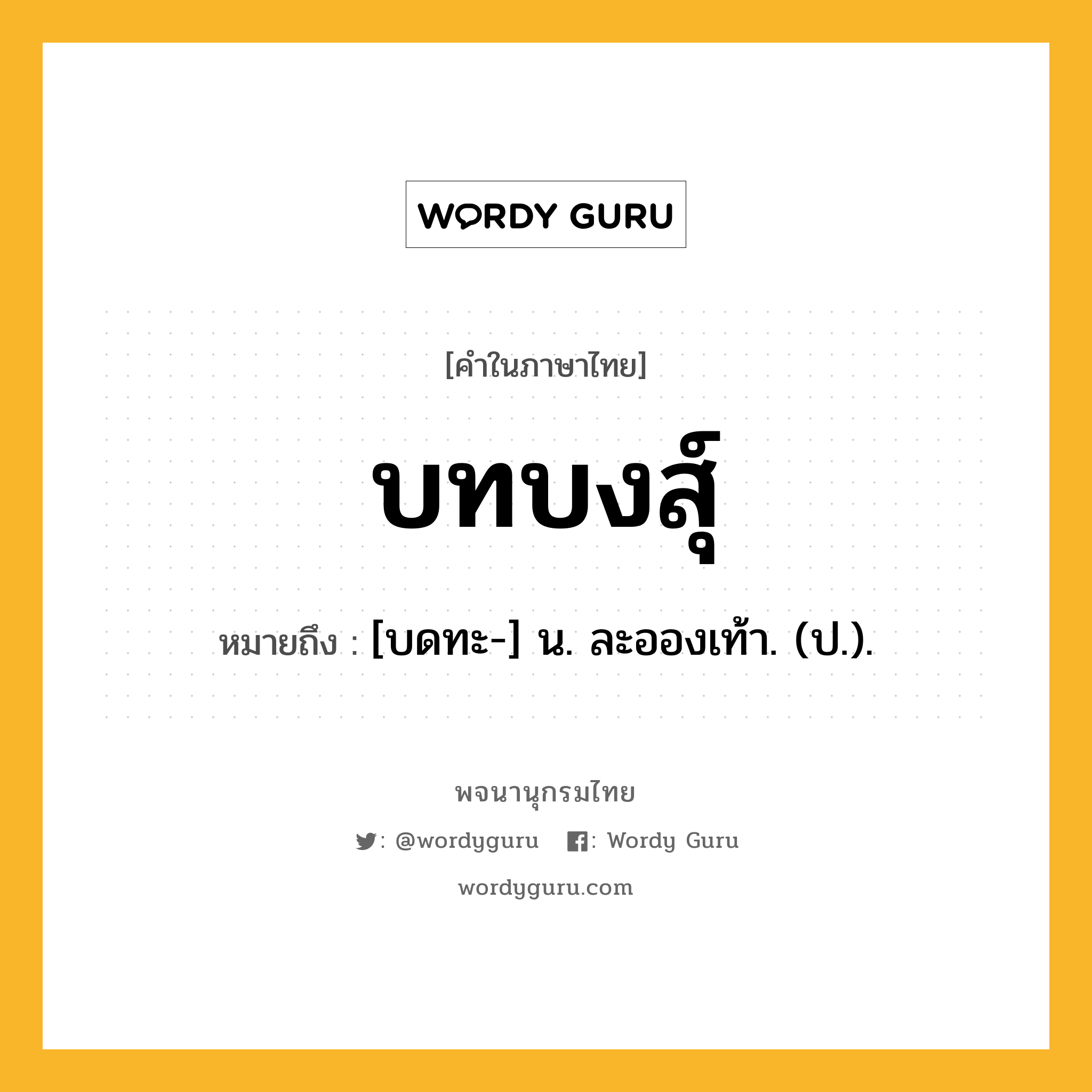 บทบงสุ์ ความหมาย หมายถึงอะไร?, คำในภาษาไทย บทบงสุ์ หมายถึง [บดทะ-] น. ละอองเท้า. (ป.).