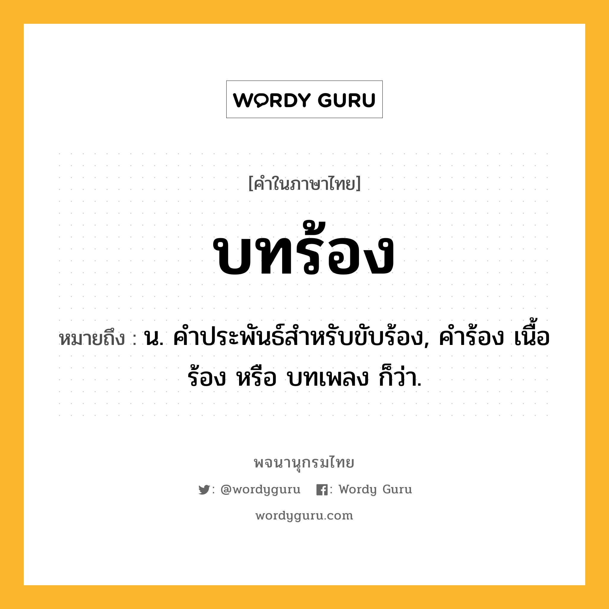 บทร้อง ความหมาย หมายถึงอะไร?, คำในภาษาไทย บทร้อง หมายถึง น. คําประพันธ์สําหรับขับร้อง, คำร้อง เนื้อร้อง หรือ บทเพลง ก็ว่า.