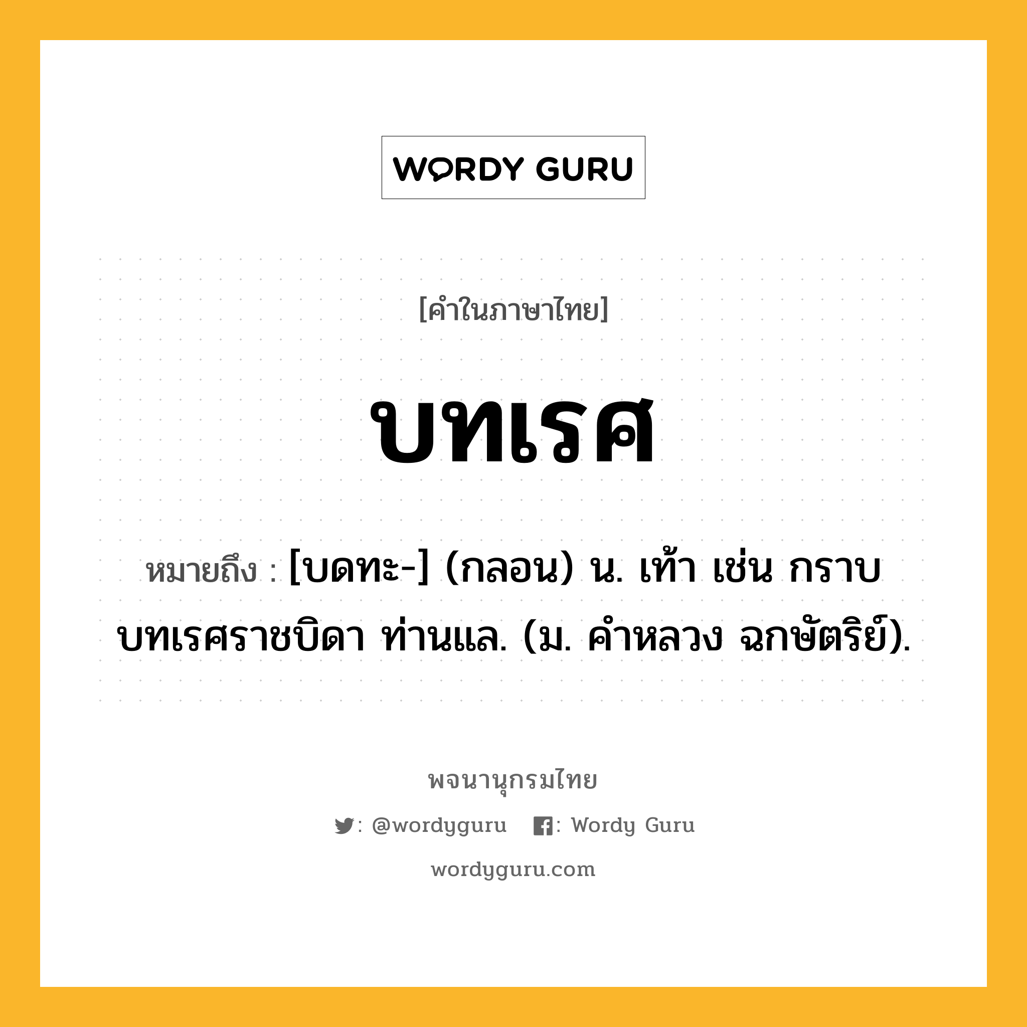 บทเรศ ความหมาย หมายถึงอะไร?, คำในภาษาไทย บทเรศ หมายถึง [บดทะ-] (กลอน) น. เท้า เช่น กราบบทเรศราชบิดา ท่านแล. (ม. คําหลวง ฉกษัตริย์).