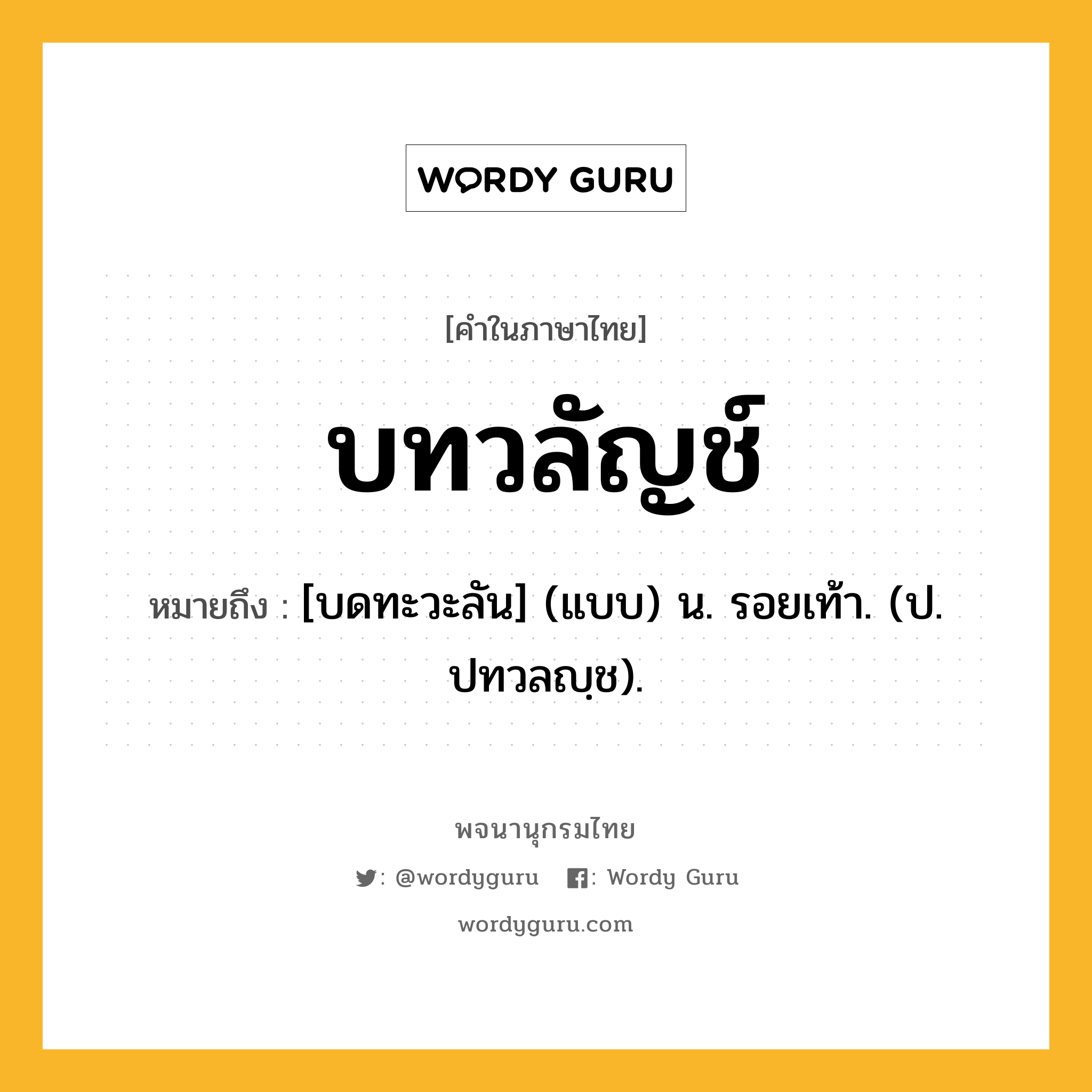 บทวลัญช์ ความหมาย หมายถึงอะไร?, คำในภาษาไทย บทวลัญช์ หมายถึง [บดทะวะลัน] (แบบ) น. รอยเท้า. (ป. ปทวลญฺช).