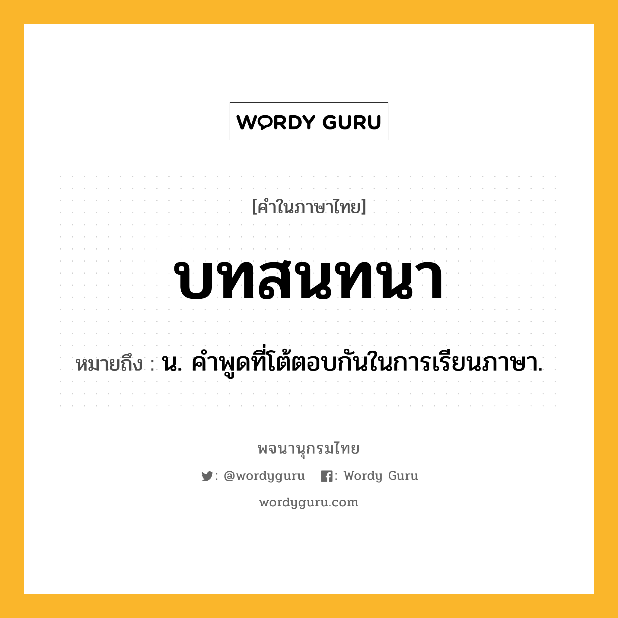 บทสนทนา ความหมาย หมายถึงอะไร?, คำในภาษาไทย บทสนทนา หมายถึง น. คําพูดที่โต้ตอบกันในการเรียนภาษา.