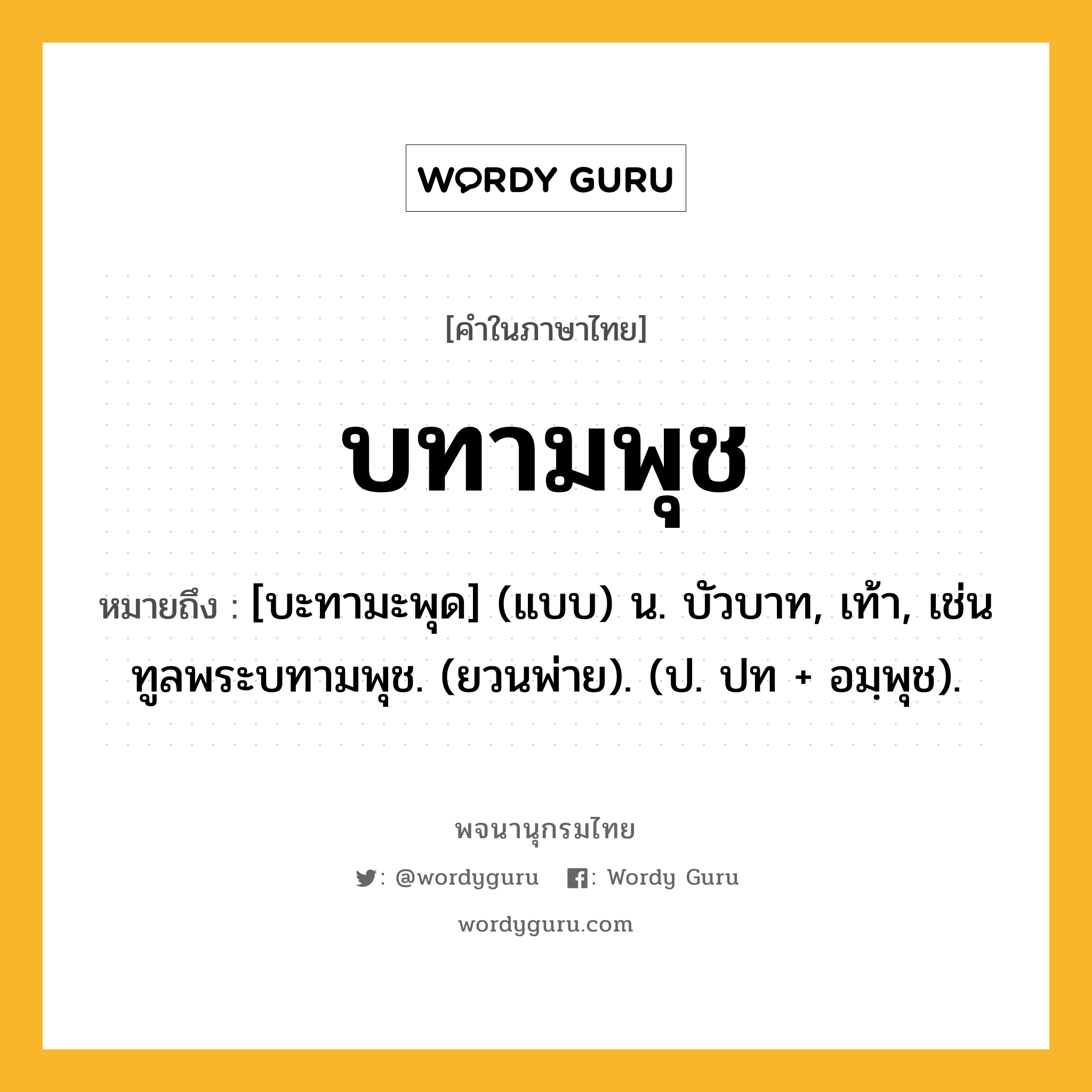 บทามพุช ความหมาย หมายถึงอะไร?, คำในภาษาไทย บทามพุช หมายถึง [บะทามะพุด] (แบบ) น. บัวบาท, เท้า, เช่น ทูลพระบทามพุช. (ยวนพ่าย). (ป. ปท + อมฺพุช).