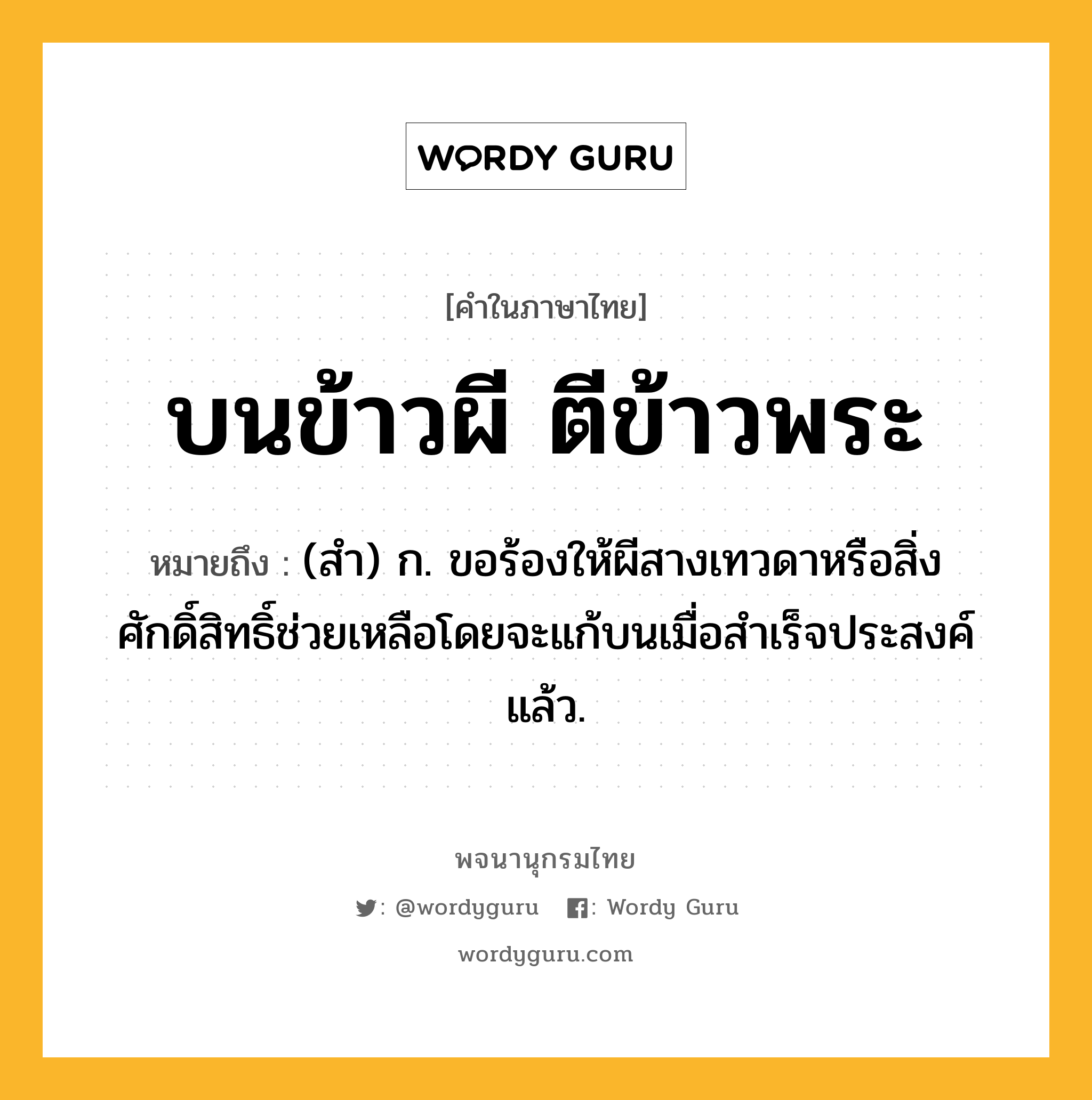 บนข้าวผี ตีข้าวพระ ความหมาย หมายถึงอะไร?, คำในภาษาไทย บนข้าวผี ตีข้าวพระ หมายถึง (สํา) ก. ขอร้องให้ผีสางเทวดาหรือสิ่งศักดิ์สิทธิ์ช่วยเหลือโดยจะแก้บนเมื่อสําเร็จประสงค์แล้ว.