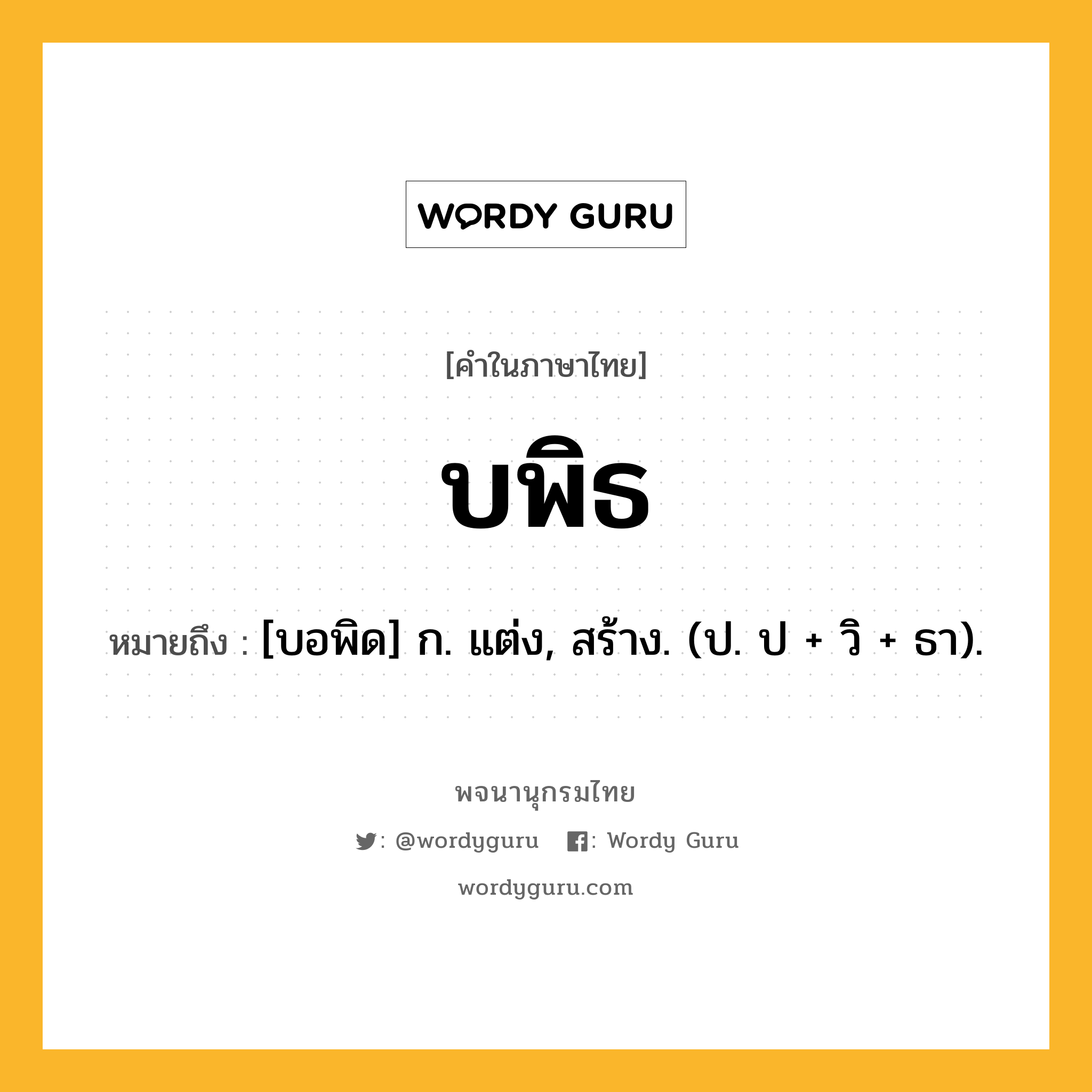 บพิธ ความหมาย หมายถึงอะไร?, คำในภาษาไทย บพิธ หมายถึง [บอพิด] ก. แต่ง, สร้าง. (ป. ป + วิ + ธา).