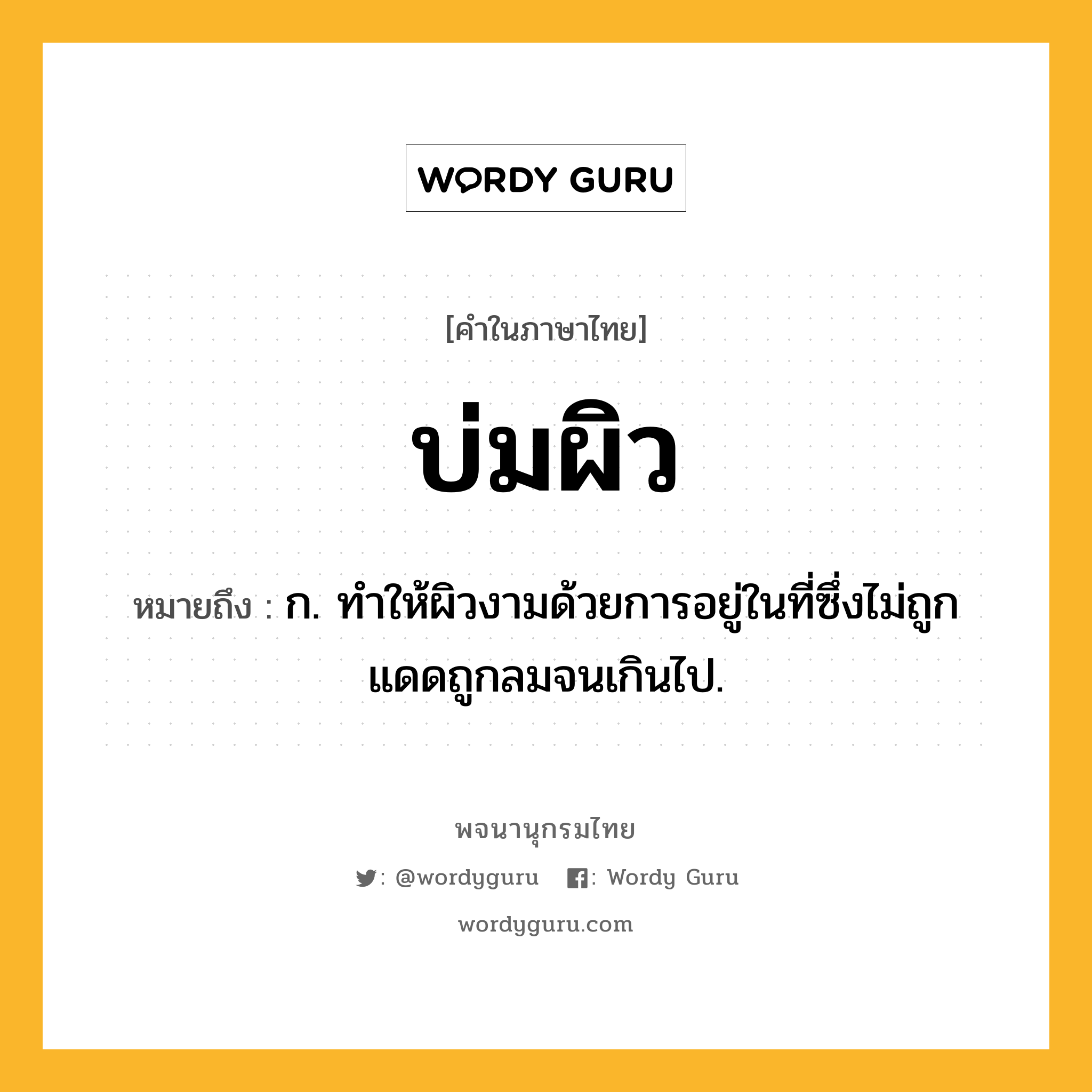 บ่มผิว ความหมาย หมายถึงอะไร?, คำในภาษาไทย บ่มผิว หมายถึง ก. ทําให้ผิวงามด้วยการอยู่ในที่ซึ่งไม่ถูกแดดถูกลมจนเกินไป.