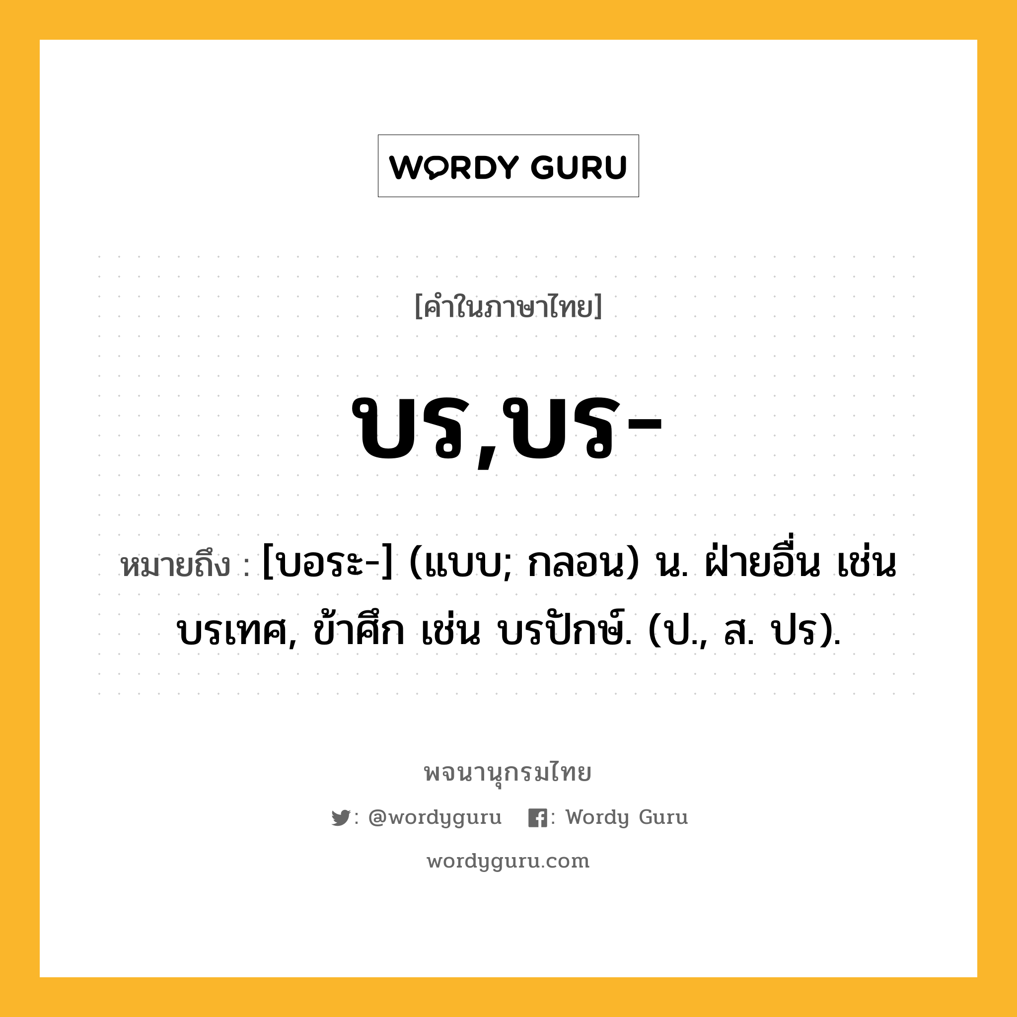 บร,บร- ความหมาย หมายถึงอะไร?, คำในภาษาไทย บร,บร- หมายถึง [บอระ-] (แบบ; กลอน) น. ฝ่ายอื่น เช่น บรเทศ, ข้าศึก เช่น บรปักษ์. (ป., ส. ปร).