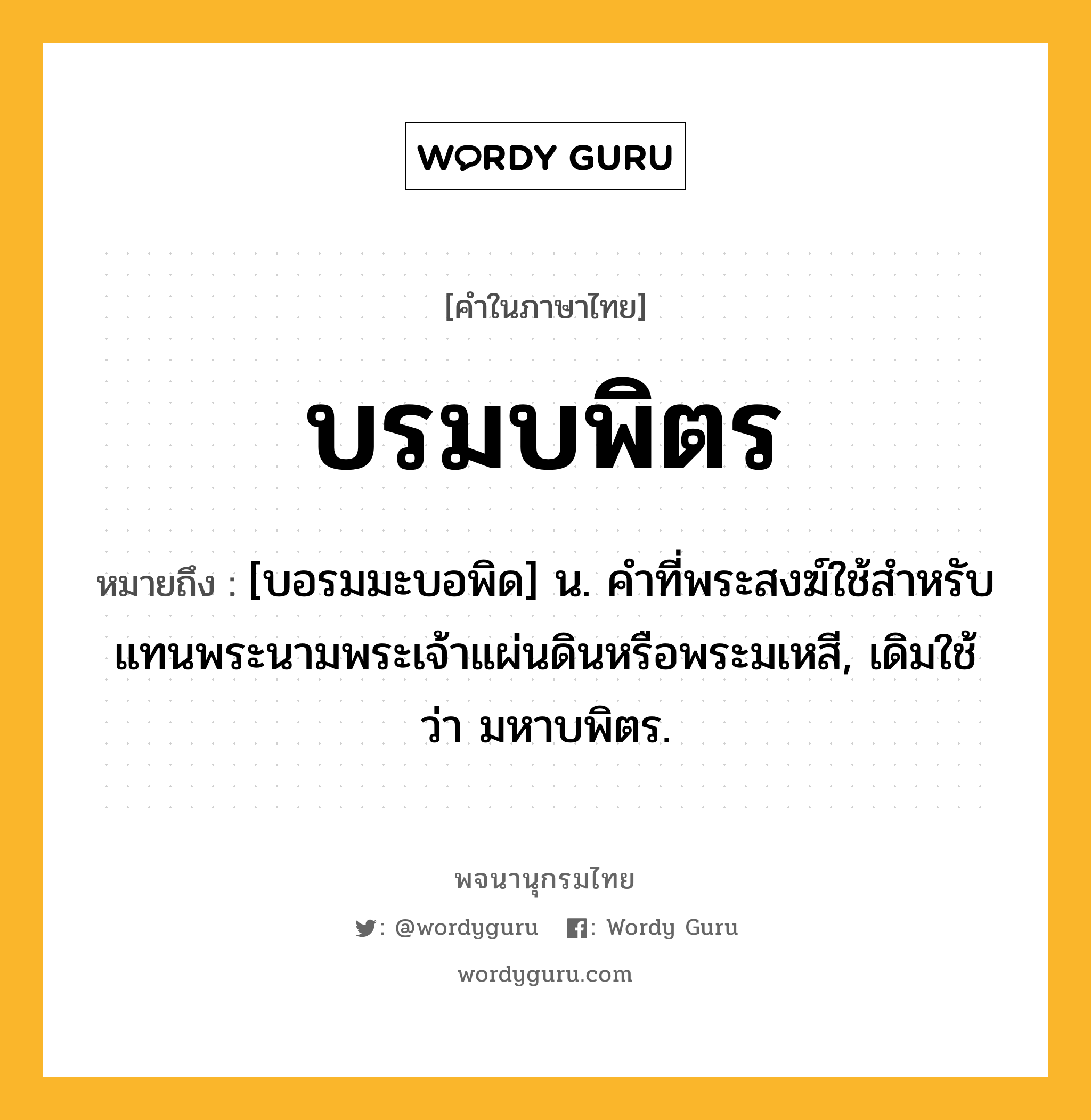 บรมบพิตร ความหมาย หมายถึงอะไร?, คำในภาษาไทย บรมบพิตร หมายถึง [บอรมมะบอพิด] น. คําที่พระสงฆ์ใช้สําหรับแทนพระนามพระเจ้าแผ่นดินหรือพระมเหสี, เดิมใช้ว่า มหาบพิตร.