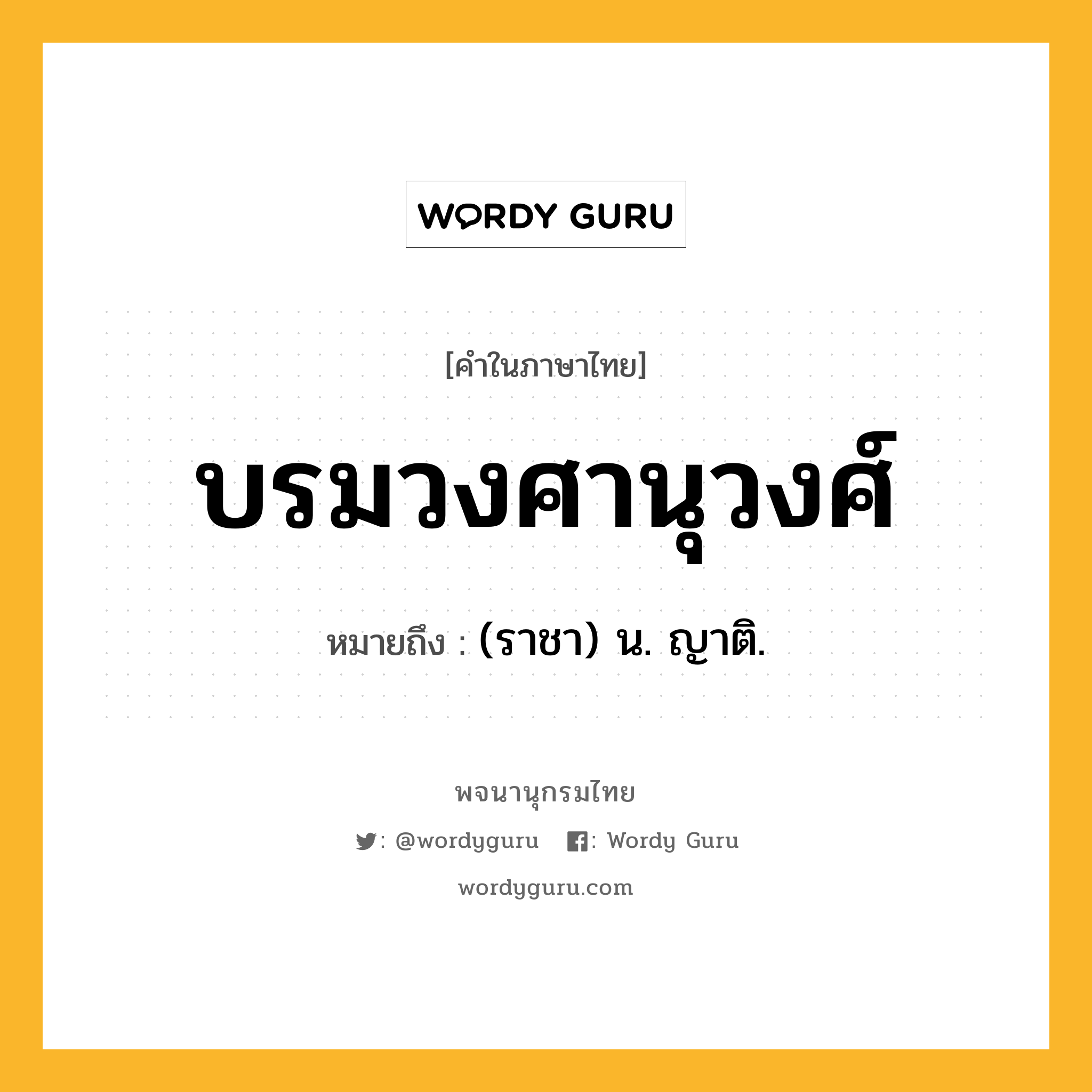 บรมวงศานุวงศ์ ความหมาย หมายถึงอะไร?, คำในภาษาไทย บรมวงศานุวงศ์ หมายถึง (ราชา) น. ญาติ.