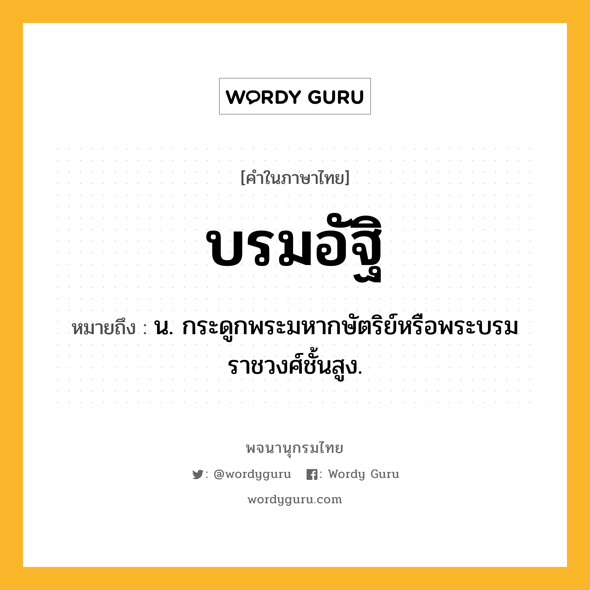 บรมอัฐิ ความหมาย หมายถึงอะไร?, คำในภาษาไทย บรมอัฐิ หมายถึง น. กระดูกพระมหากษัตริย์หรือพระบรมราชวงศ์ชั้นสูง.