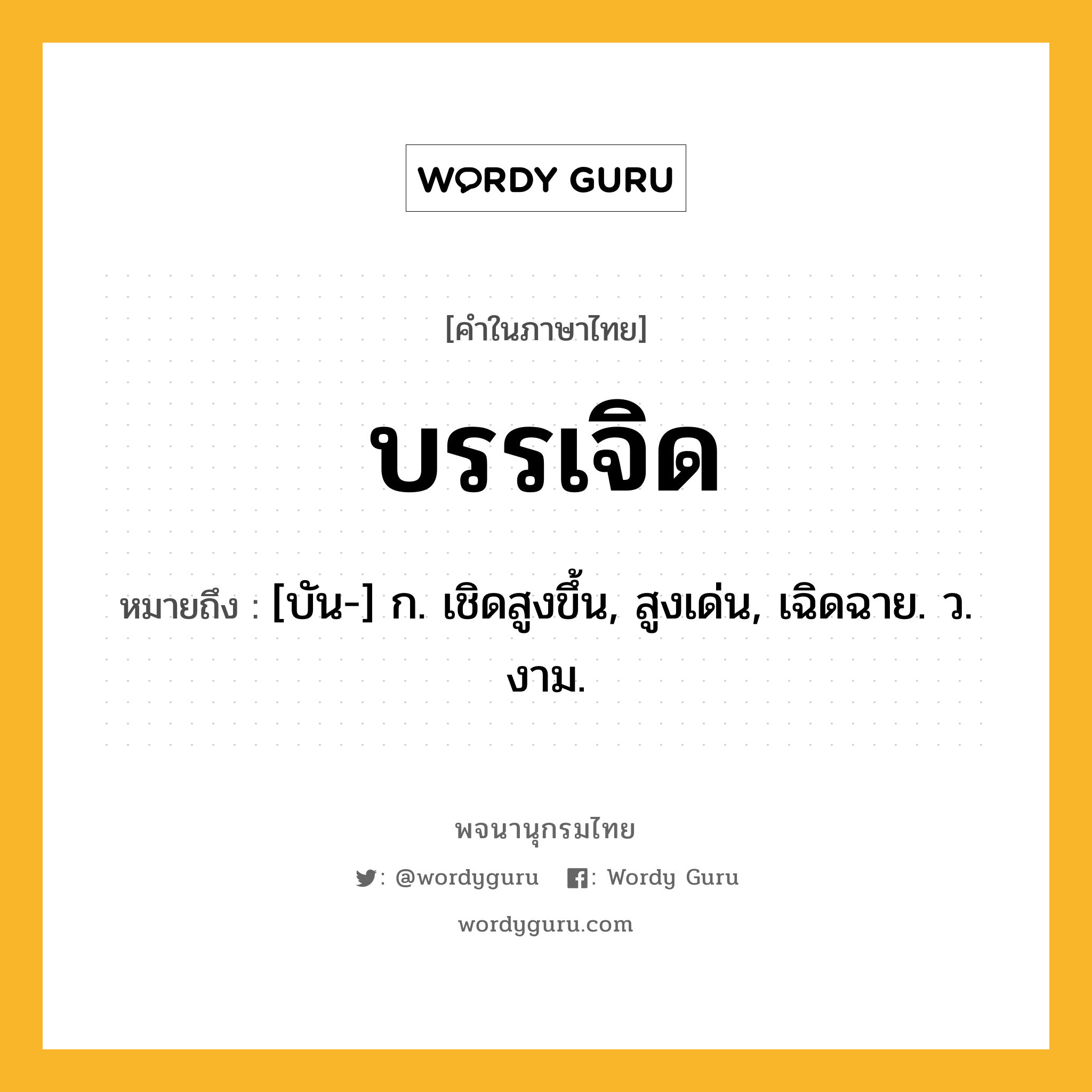 บรรเจิด ความหมาย หมายถึงอะไร?, คำในภาษาไทย บรรเจิด หมายถึง [บัน-] ก. เชิดสูงขึ้น, สูงเด่น, เฉิดฉาย. ว. งาม.