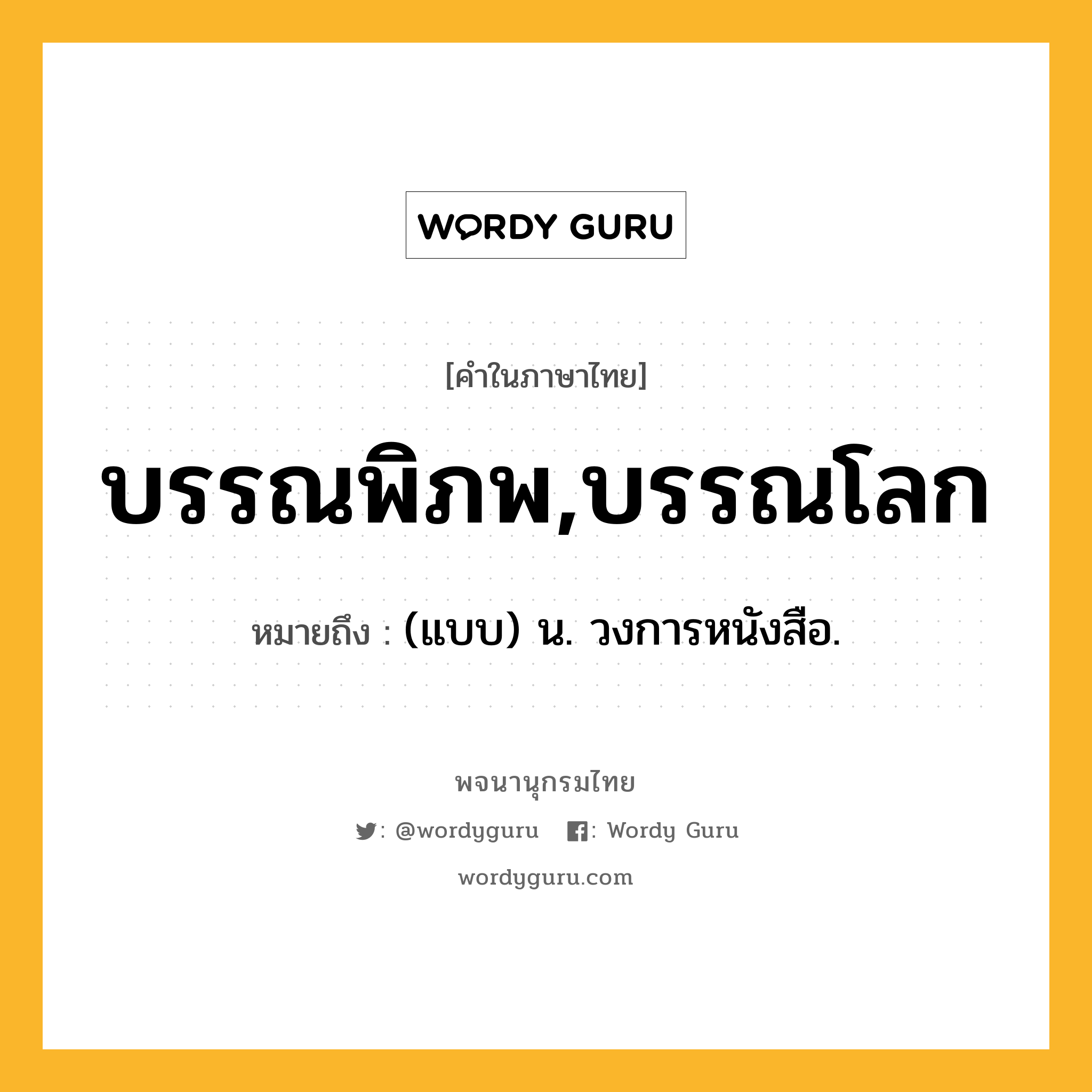 บรรณพิภพ,บรรณโลก ความหมาย หมายถึงอะไร?, คำในภาษาไทย บรรณพิภพ,บรรณโลก หมายถึง (แบบ) น. วงการหนังสือ.