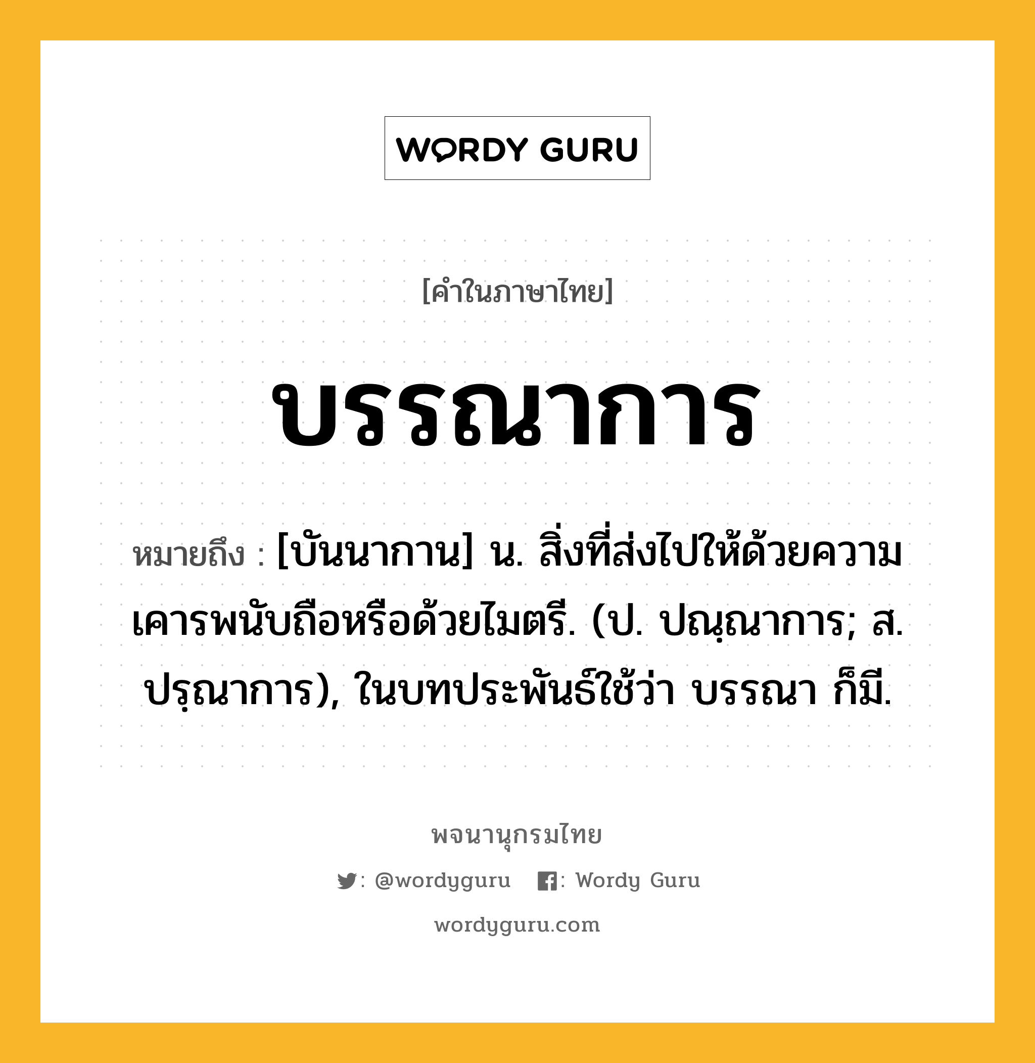 บรรณาการ ความหมาย หมายถึงอะไร?, คำในภาษาไทย บรรณาการ หมายถึง [บันนากาน] น. สิ่งที่ส่งไปให้ด้วยความเคารพนับถือหรือด้วยไมตรี. (ป. ปณฺณาการ; ส. ปรฺณาการ), ในบทประพันธ์ใช้ว่า บรรณา ก็มี.