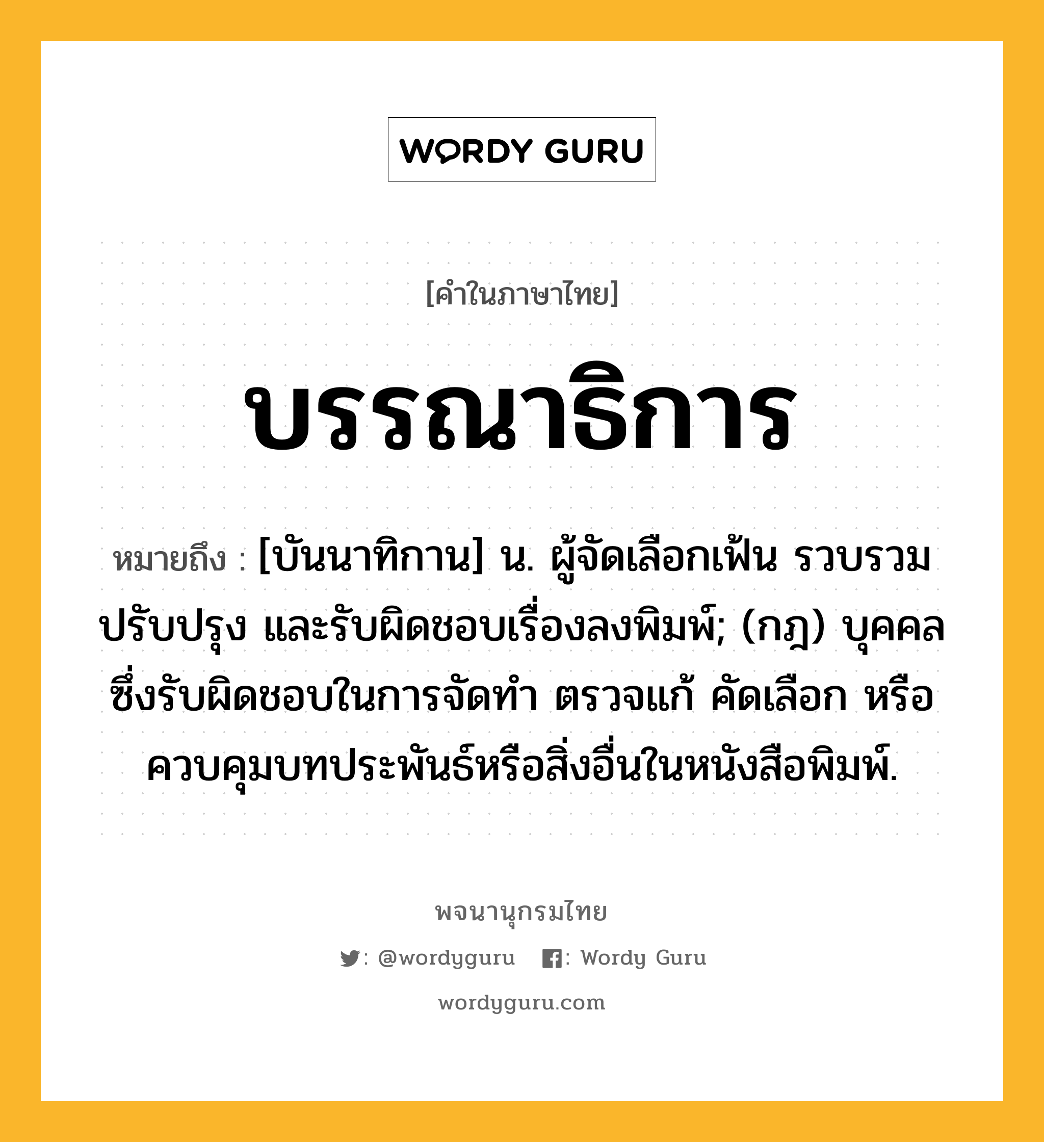 บรรณาธิการ ความหมาย หมายถึงอะไร?, คำในภาษาไทย บรรณาธิการ หมายถึง [บันนาทิกาน] น. ผู้จัดเลือกเฟ้น รวบรวม ปรับปรุง และรับผิดชอบเรื่องลงพิมพ์; (กฎ) บุคคลซึ่งรับผิดชอบในการจัดทํา ตรวจแก้ คัดเลือก หรือควบคุมบทประพันธ์หรือสิ่งอื่นในหนังสือพิมพ์.