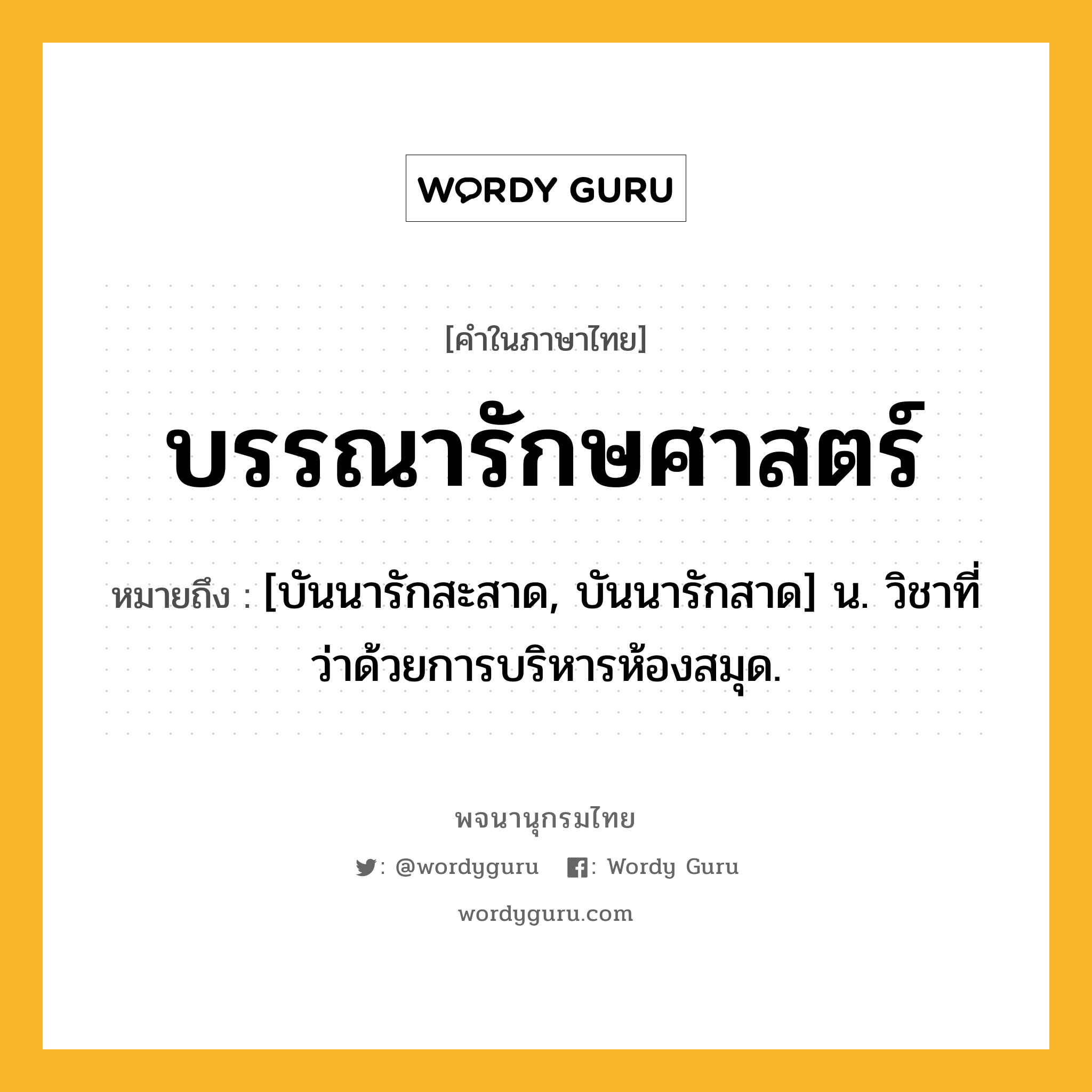 บรรณารักษศาสตร์ ความหมาย หมายถึงอะไร?, คำในภาษาไทย บรรณารักษศาสตร์ หมายถึง [บันนารักสะสาด, บันนารักสาด] น. วิชาที่ว่าด้วยการบริหารห้องสมุด.