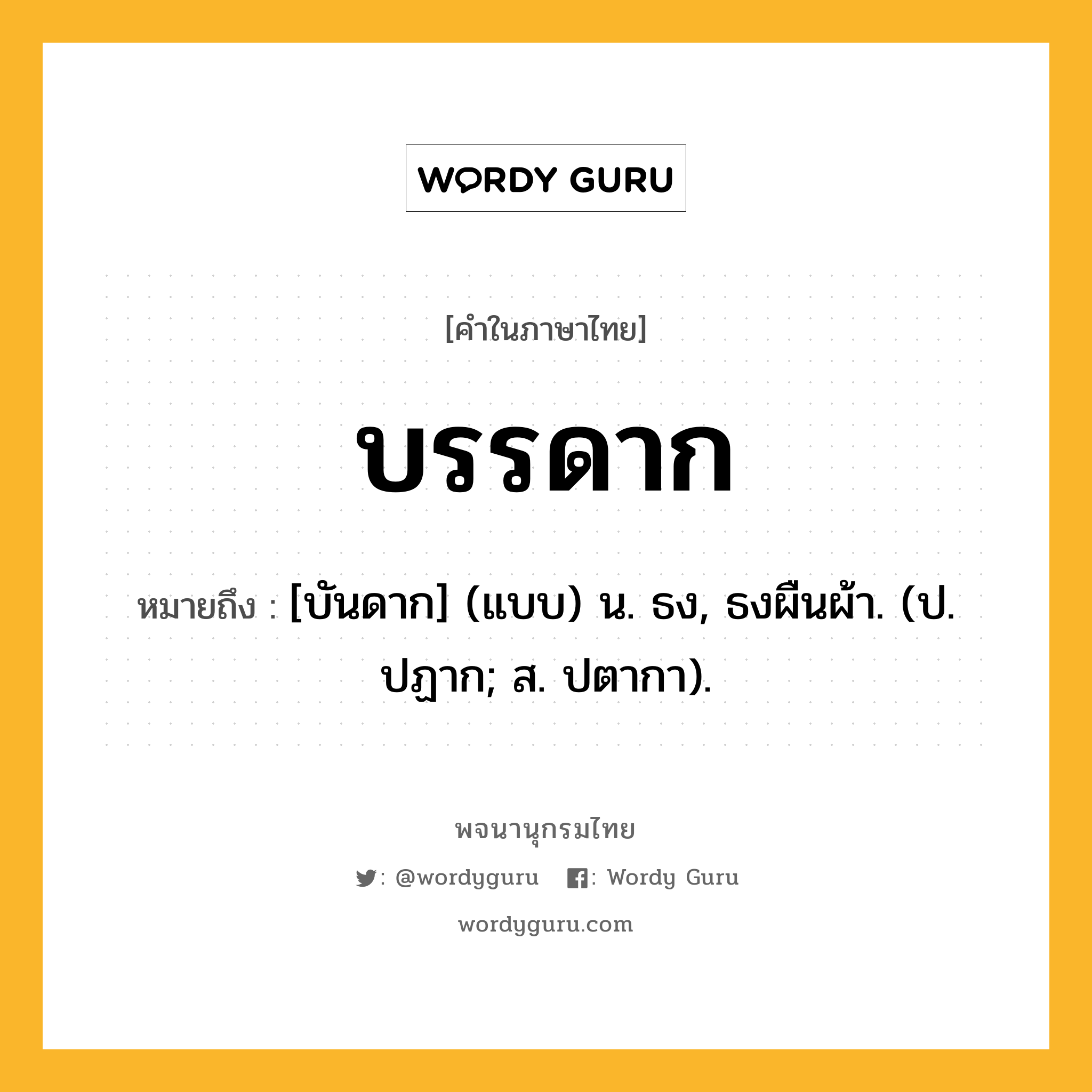 บรรดาก ความหมาย หมายถึงอะไร?, คำในภาษาไทย บรรดาก หมายถึง [บันดาก] (แบบ) น. ธง, ธงผืนผ้า. (ป. ปฏาก; ส. ปตากา).