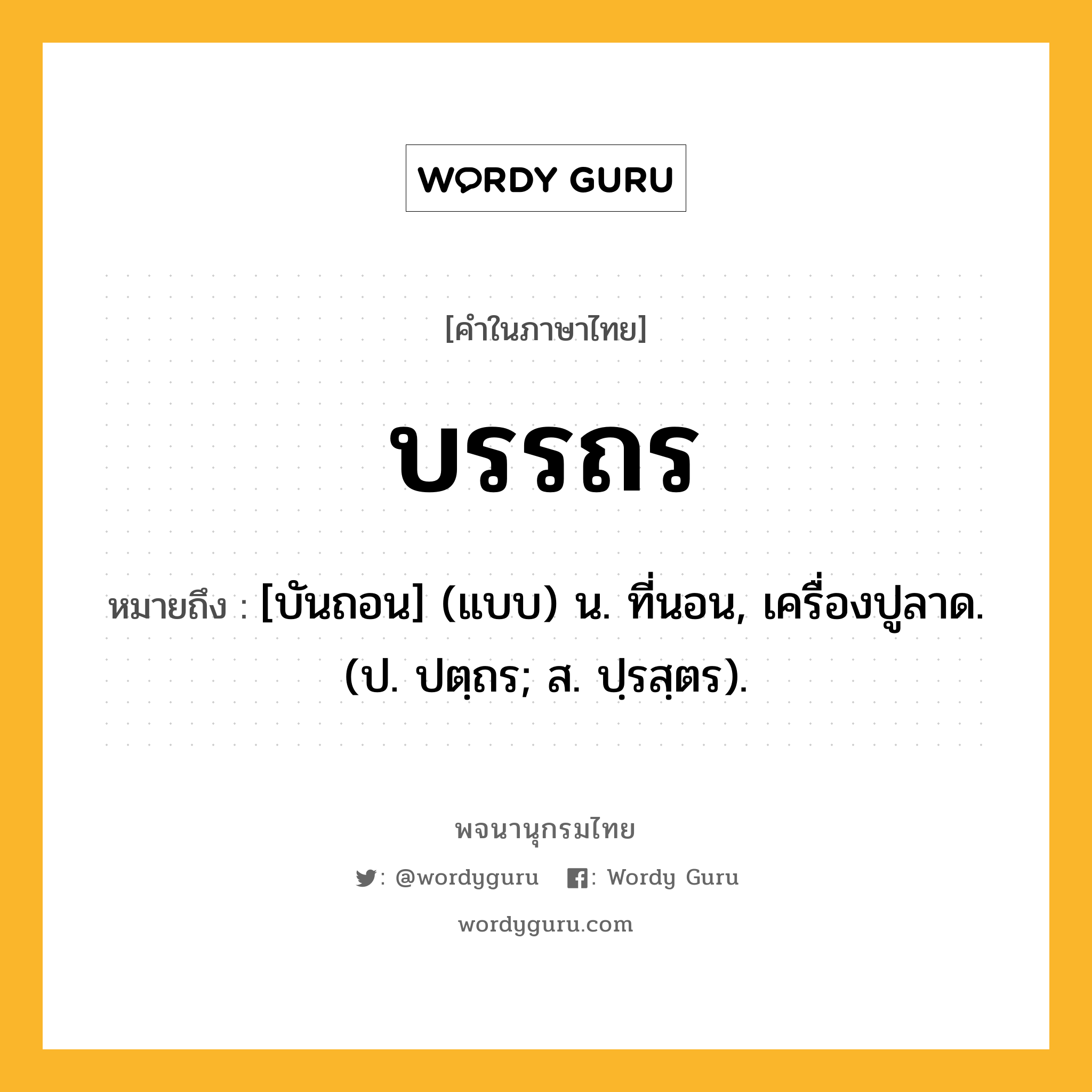 บรรถร ความหมาย หมายถึงอะไร?, คำในภาษาไทย บรรถร หมายถึง [บันถอน] (แบบ) น. ที่นอน, เครื่องปูลาด. (ป. ปตฺถร; ส. ปฺรสฺตร).