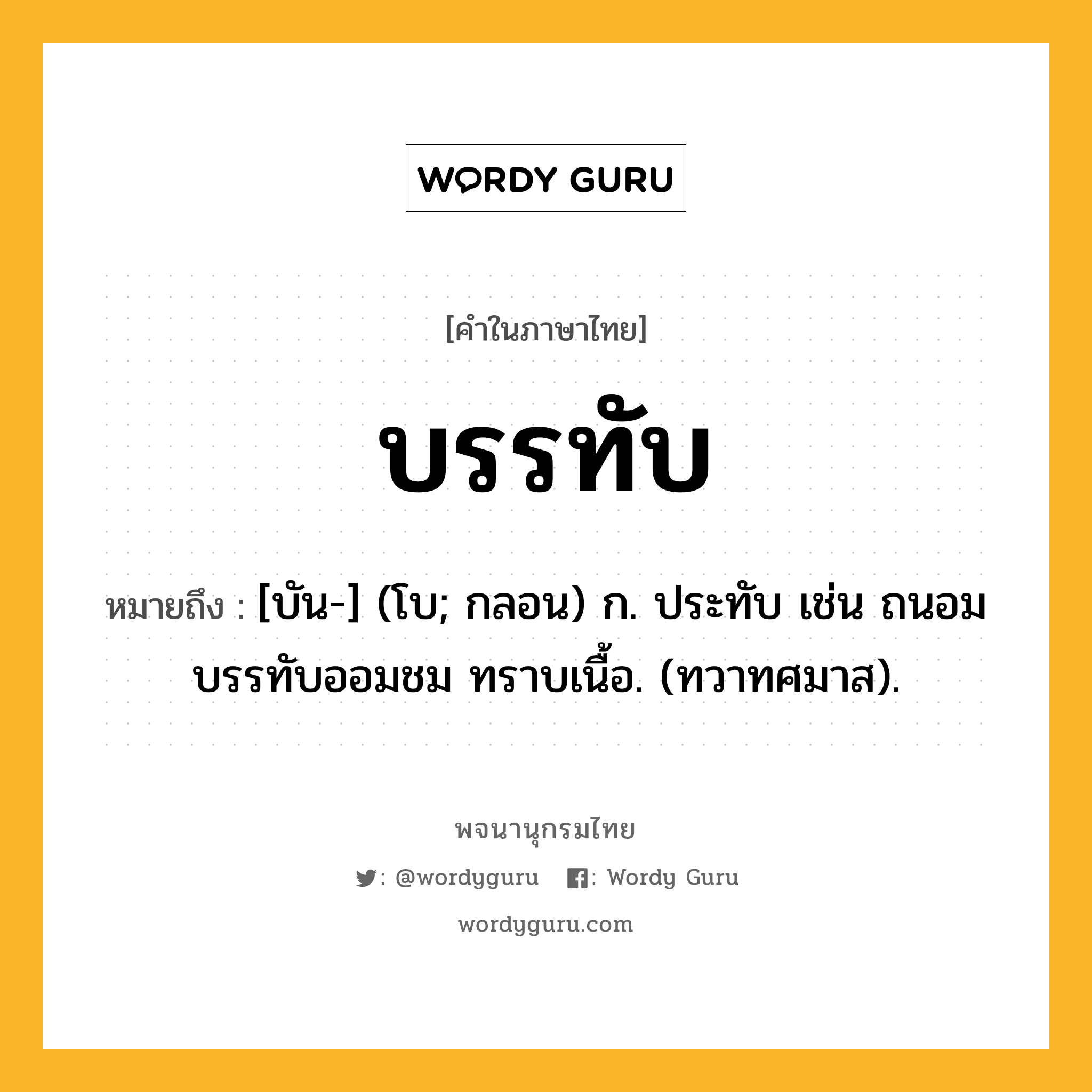 บรรทับ ความหมาย หมายถึงอะไร?, คำในภาษาไทย บรรทับ หมายถึง [บัน-] (โบ; กลอน) ก. ประทับ เช่น ถนอมบรรทับออมชม ทราบเนื้อ. (ทวาทศมาส).