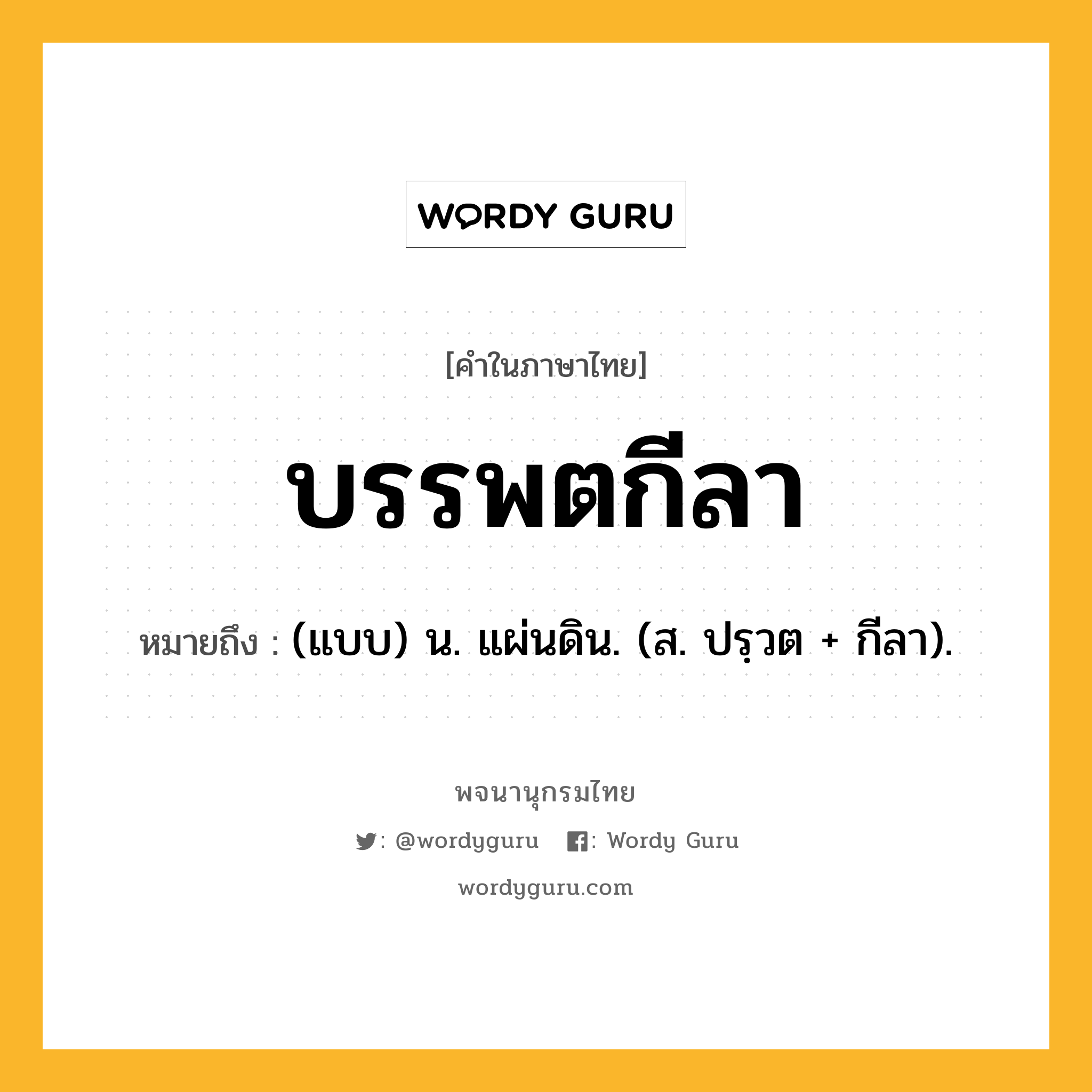 บรรพตกีลา ความหมาย หมายถึงอะไร?, คำในภาษาไทย บรรพตกีลา หมายถึง (แบบ) น. แผ่นดิน. (ส. ปรฺวต + กีลา).