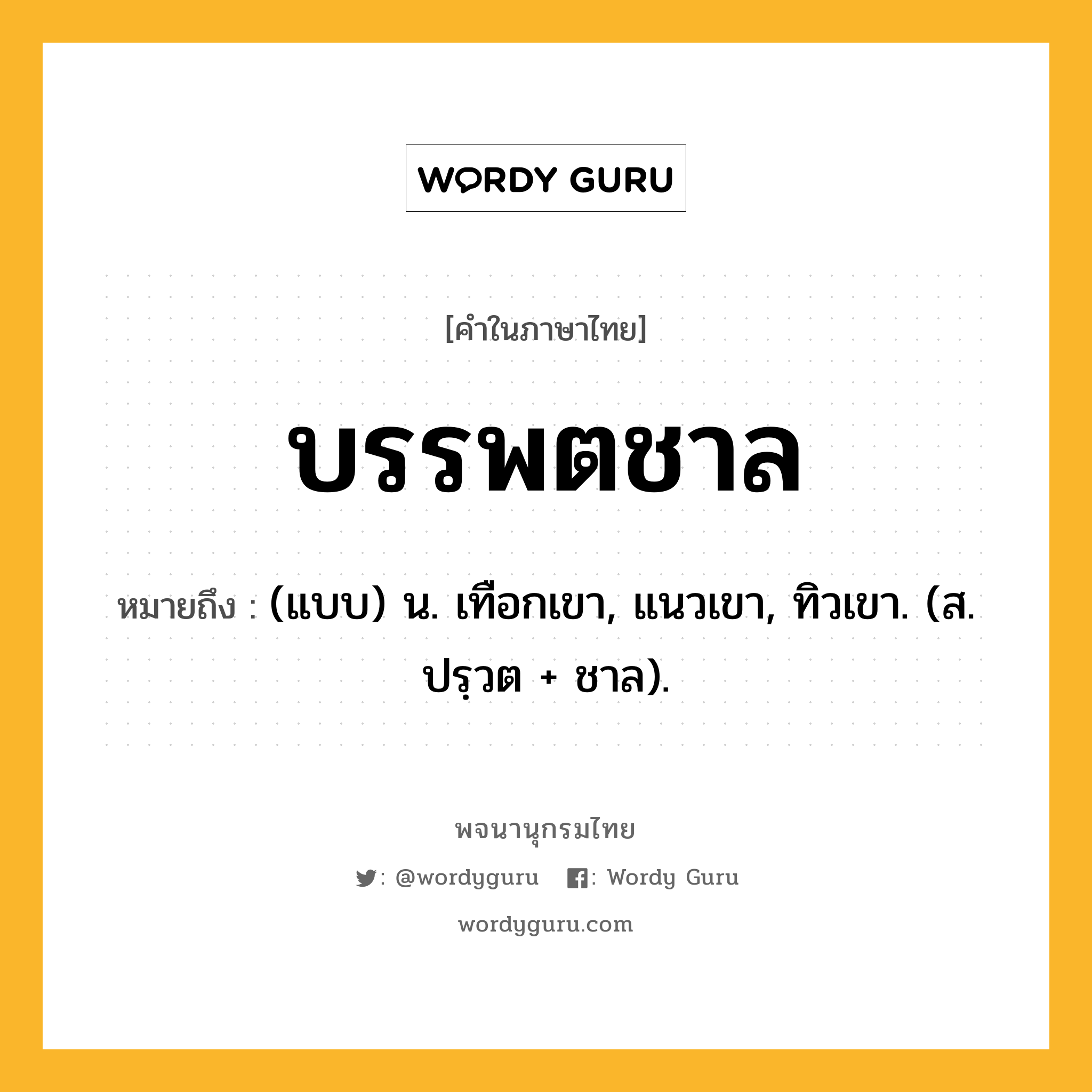 บรรพตชาล ความหมาย หมายถึงอะไร?, คำในภาษาไทย บรรพตชาล หมายถึง (แบบ) น. เทือกเขา, แนวเขา, ทิวเขา. (ส. ปรฺวต + ชาล).