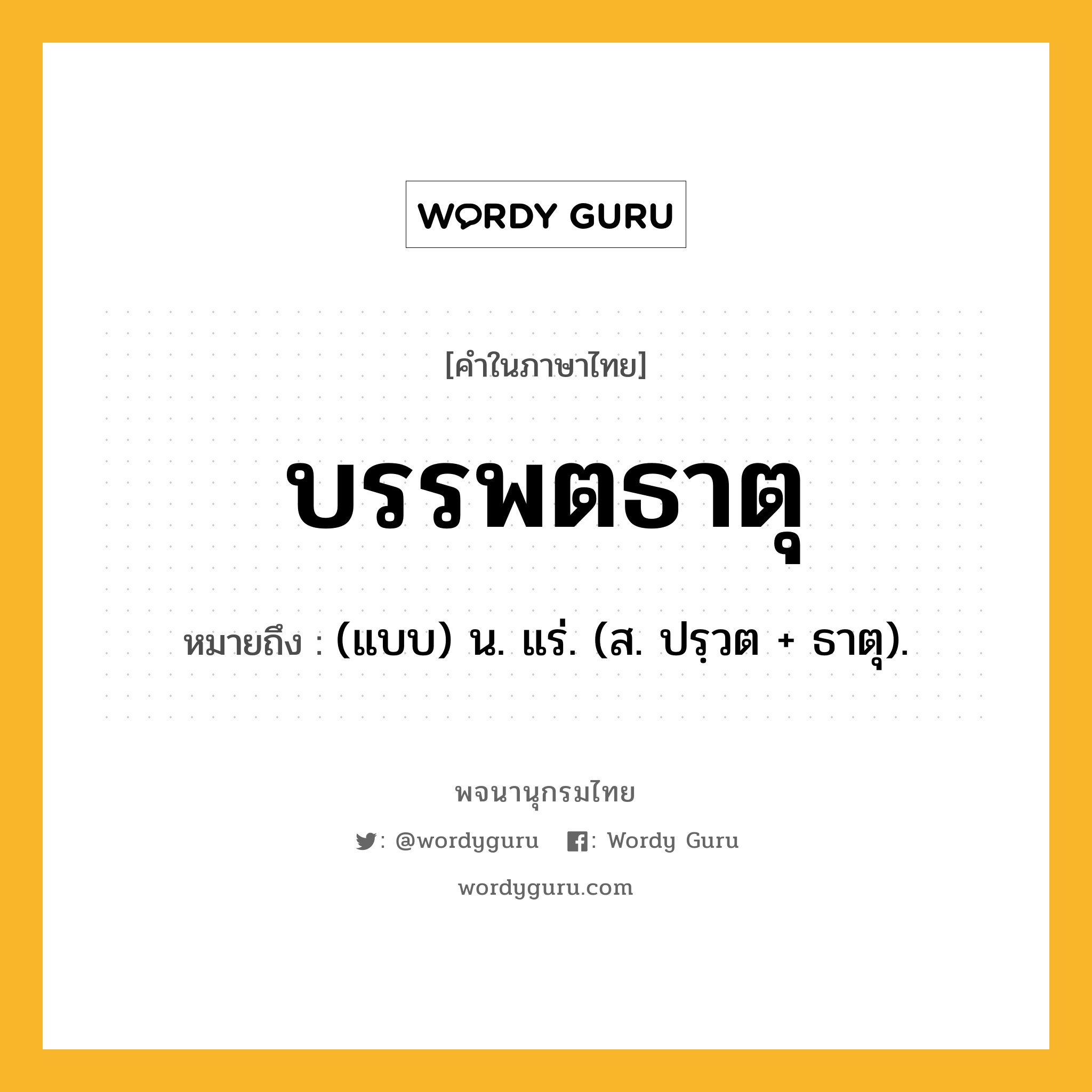 บรรพตธาตุ ความหมาย หมายถึงอะไร?, คำในภาษาไทย บรรพตธาตุ หมายถึง (แบบ) น. แร่. (ส. ปรฺวต + ธาตุ).