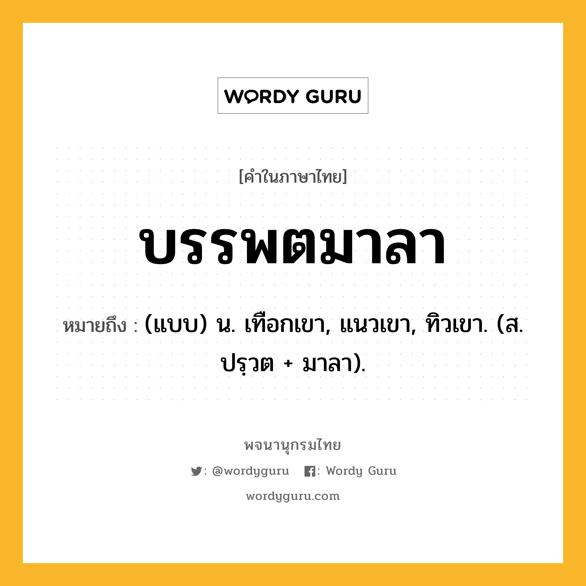 บรรพตมาลา ความหมาย หมายถึงอะไร?, คำในภาษาไทย บรรพตมาลา หมายถึง (แบบ) น. เทือกเขา, แนวเขา, ทิวเขา. (ส. ปรฺวต + มาลา).