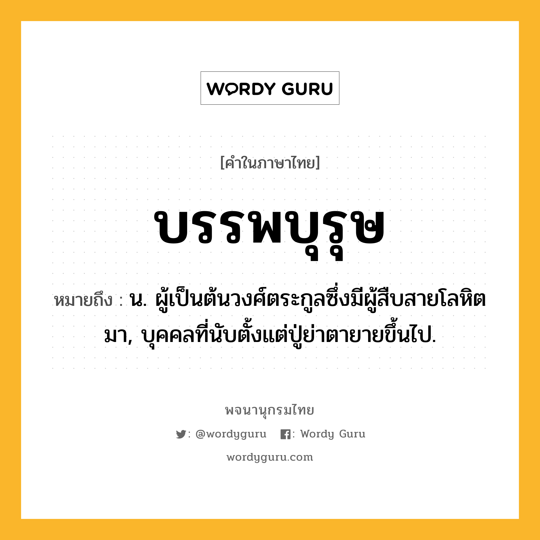 บรรพบุรุษ ความหมาย หมายถึงอะไร?, คำในภาษาไทย บรรพบุรุษ หมายถึง น. ผู้เป็นต้นวงศ์ตระกูลซึ่งมีผู้สืบสายโลหิตมา, บุคคลที่นับตั้งแต่ปู่ย่าตายายขึ้นไป.