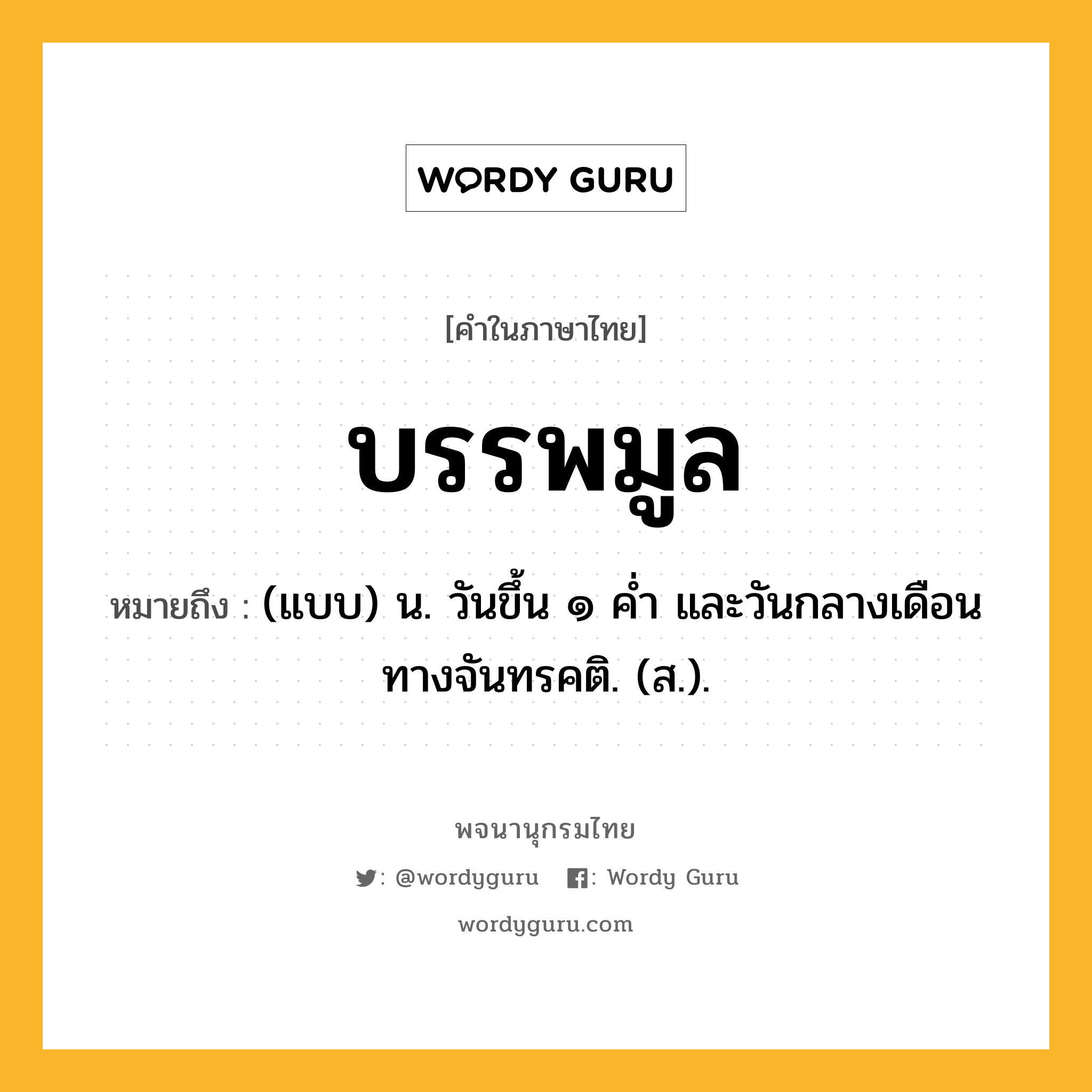 บรรพมูล ความหมาย หมายถึงอะไร?, คำในภาษาไทย บรรพมูล หมายถึง (แบบ) น. วันขึ้น ๑ คํ่า และวันกลางเดือนทางจันทรคติ. (ส.).