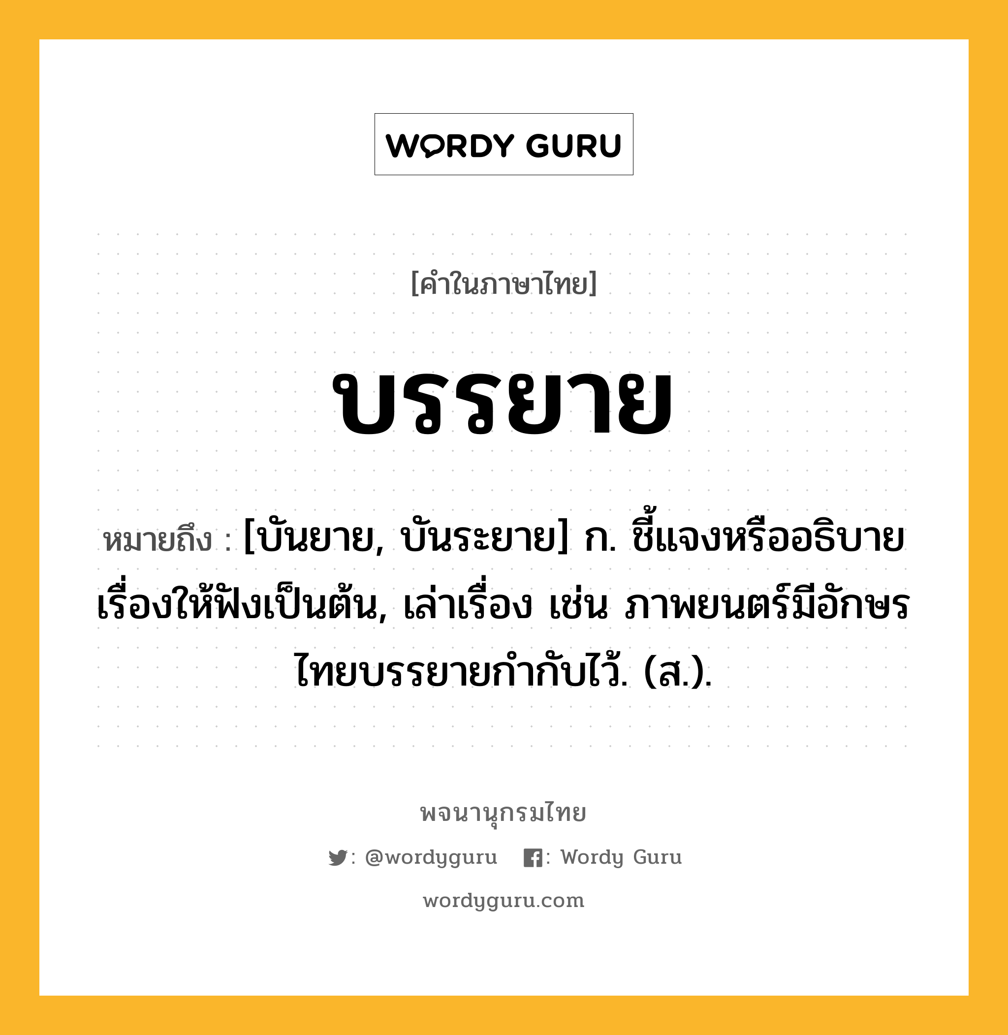 บรรยาย ความหมาย หมายถึงอะไร?, คำในภาษาไทย บรรยาย หมายถึง [บันยาย, บันระยาย] ก. ชี้แจงหรืออธิบายเรื่องให้ฟังเป็นต้น, เล่าเรื่อง เช่น ภาพยนตร์มีอักษรไทยบรรยายกํากับไว้. (ส.).