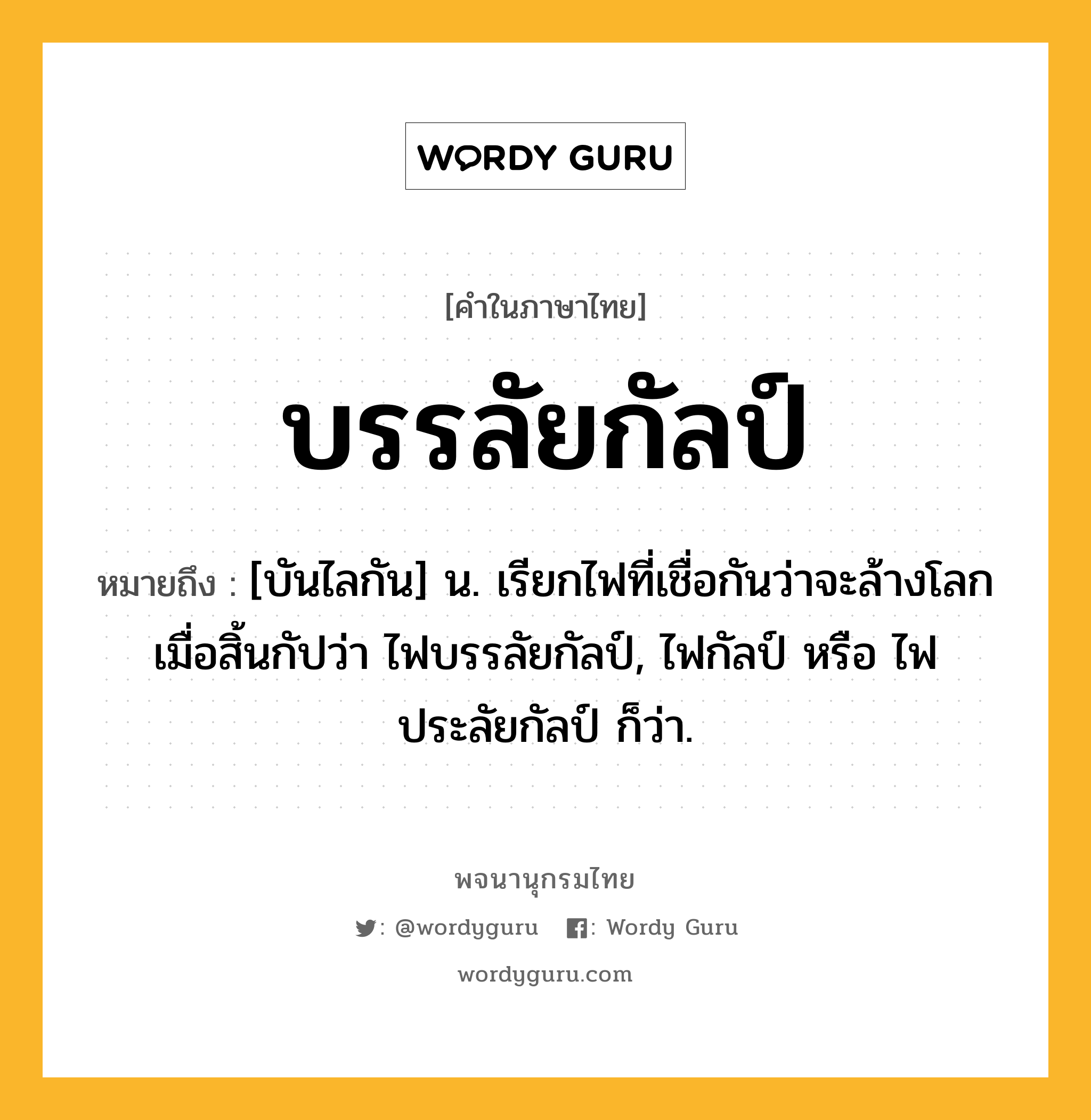 บรรลัยกัลป์ ความหมาย หมายถึงอะไร?, คำในภาษาไทย บรรลัยกัลป์ หมายถึง [บันไลกัน] น. เรียกไฟที่เชื่อกันว่าจะล้างโลกเมื่อสิ้นกัปว่า ไฟบรรลัยกัลป์, ไฟกัลป์ หรือ ไฟประลัยกัลป์ ก็ว่า.