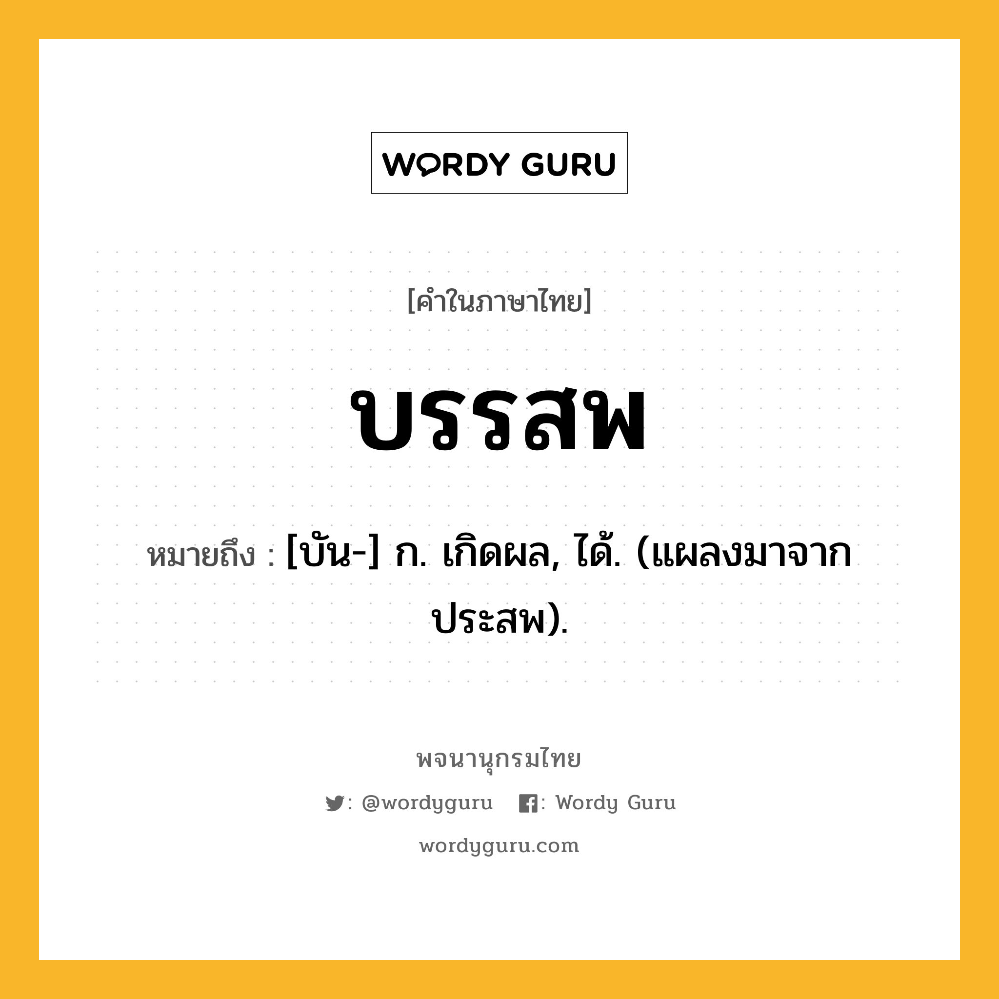 บรรสพ ความหมาย หมายถึงอะไร?, คำในภาษาไทย บรรสพ หมายถึง [บัน-] ก. เกิดผล, ได้. (แผลงมาจาก ประสพ).