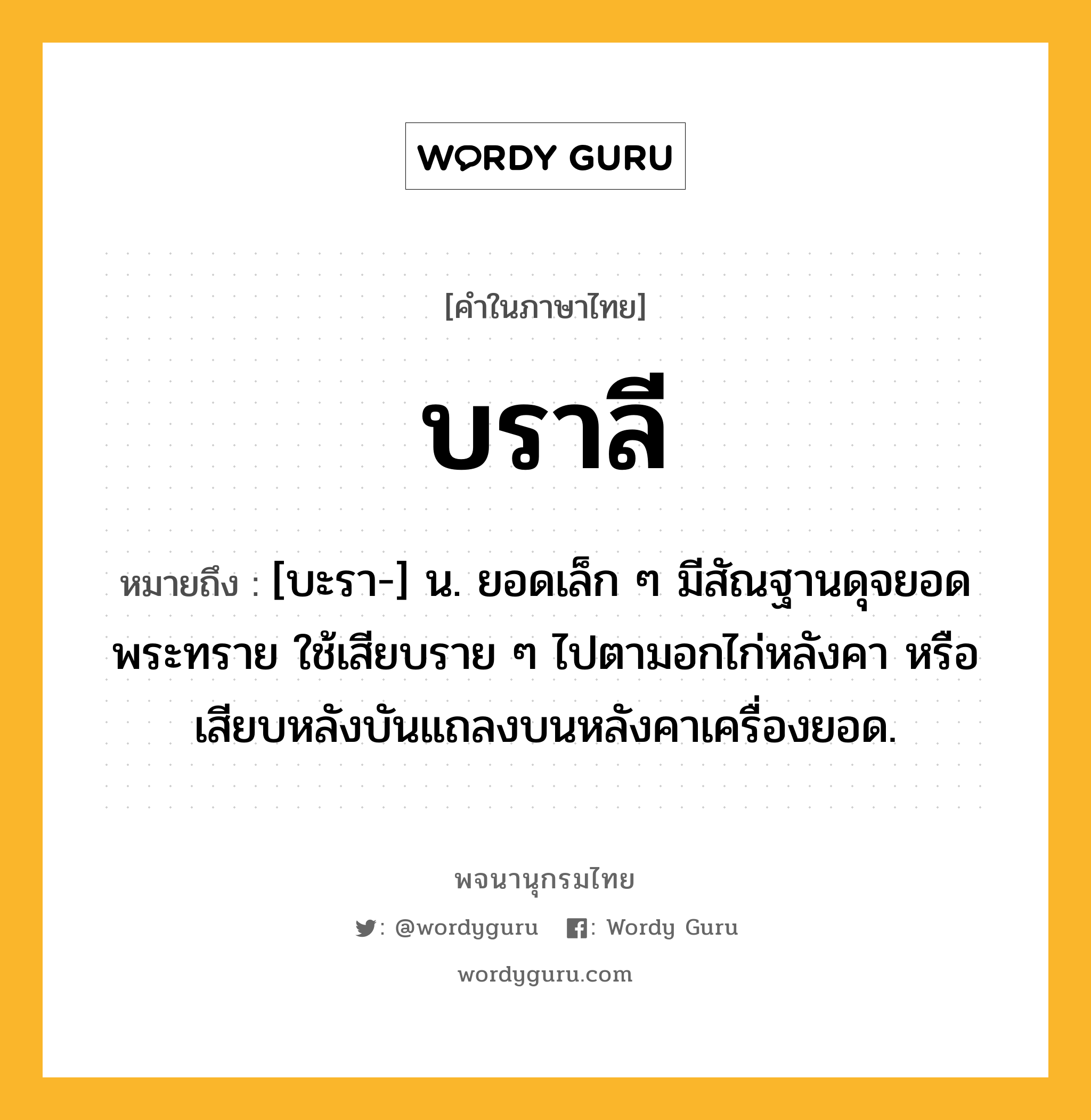 บราลี ความหมาย หมายถึงอะไร?, คำในภาษาไทย บราลี หมายถึง [บะรา-] น. ยอดเล็ก ๆ มีสัณฐานดุจยอดพระทราย ใช้เสียบราย ๆ ไปตามอกไก่หลังคา หรือเสียบหลังบันแถลงบนหลังคาเครื่องยอด.