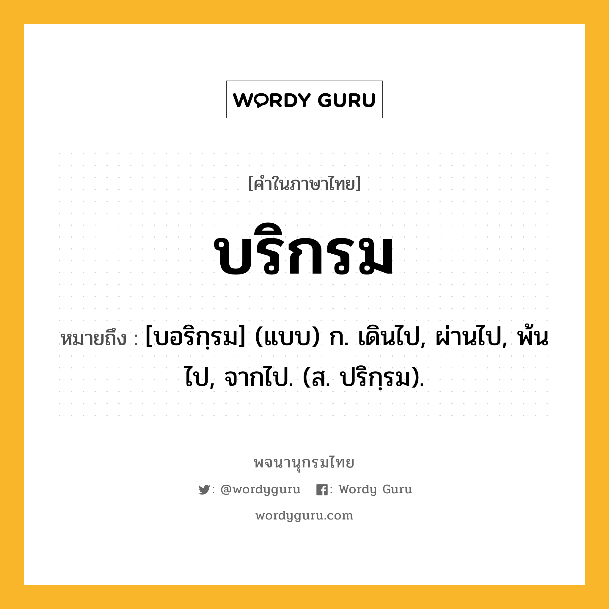 บริกรม ความหมาย หมายถึงอะไร?, คำในภาษาไทย บริกรม หมายถึง [บอริกฺรม] (แบบ) ก. เดินไป, ผ่านไป, พ้นไป, จากไป. (ส. ปริกฺรม).