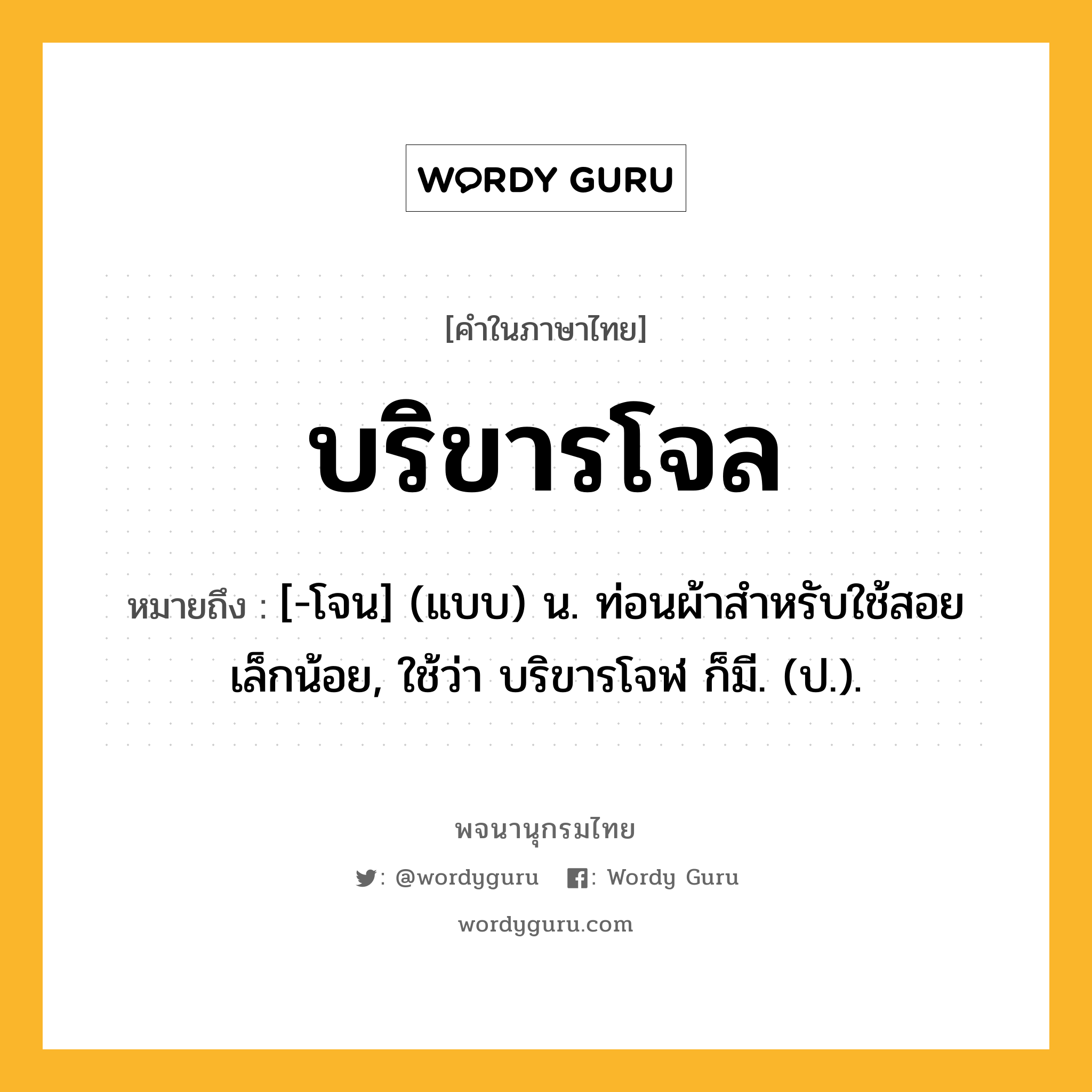 บริขารโจล ความหมาย หมายถึงอะไร?, คำในภาษาไทย บริขารโจล หมายถึง [-โจน] (แบบ) น. ท่อนผ้าสําหรับใช้สอยเล็กน้อย, ใช้ว่า บริขารโจฬ ก็มี. (ป.).