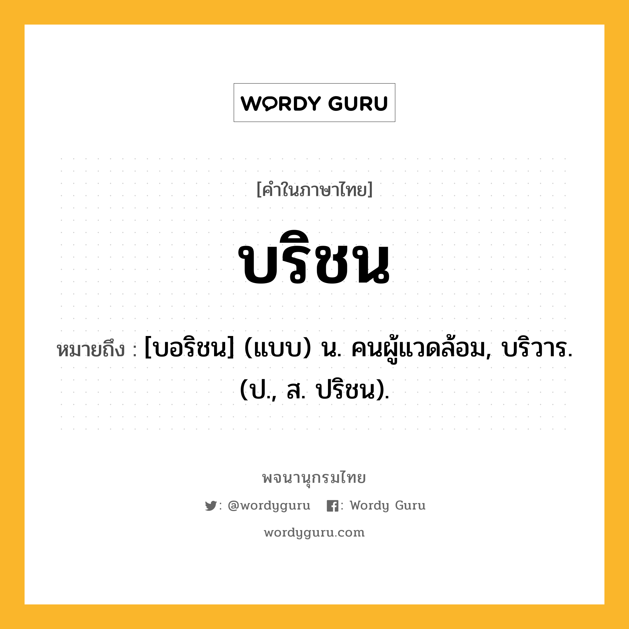 บริชน ความหมาย หมายถึงอะไร?, คำในภาษาไทย บริชน หมายถึง [บอริชน] (แบบ) น. คนผู้แวดล้อม, บริวาร. (ป., ส. ปริชน).