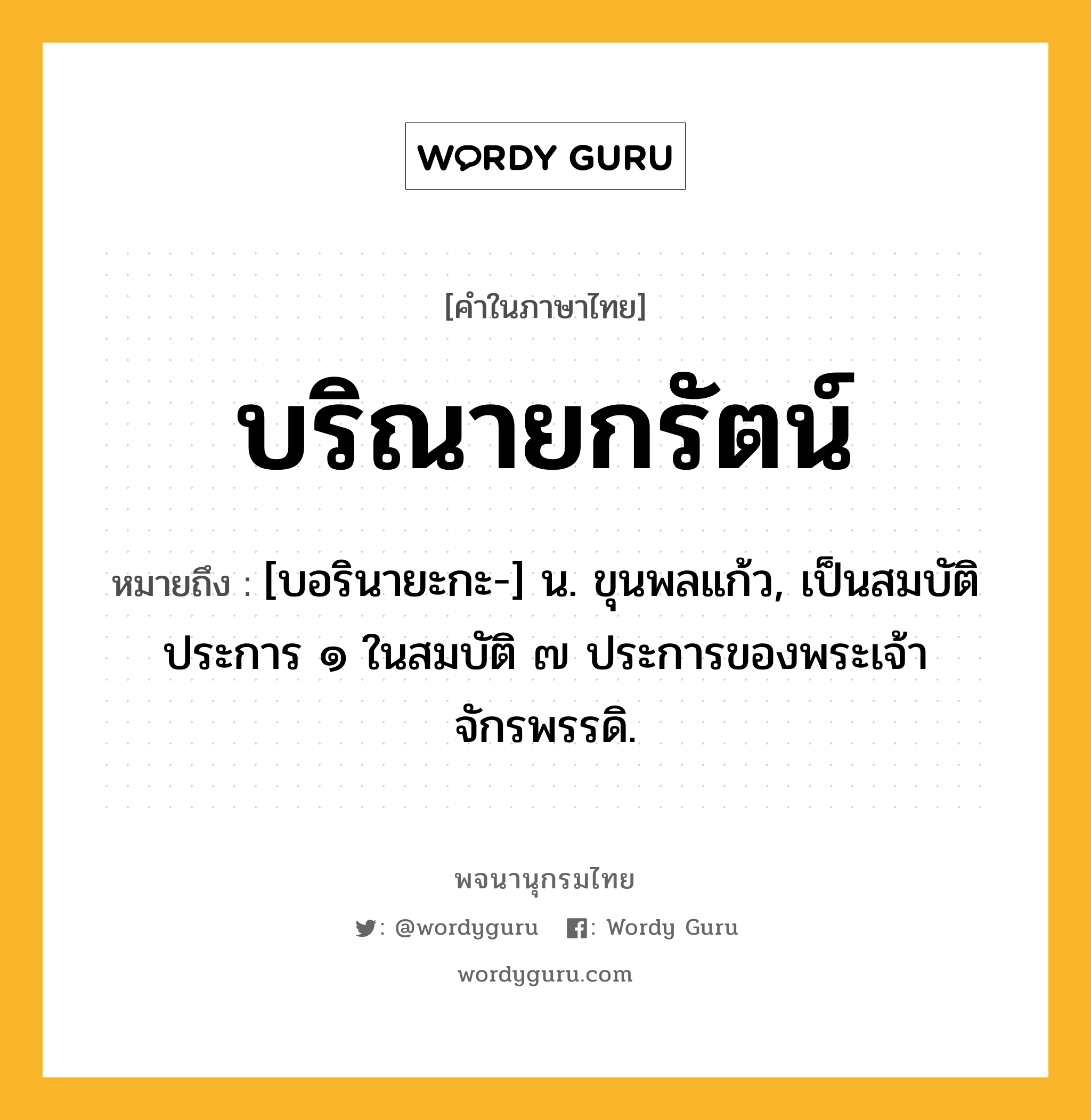 บริณายกรัตน์ ความหมาย หมายถึงอะไร?, คำในภาษาไทย บริณายกรัตน์ หมายถึง [บอรินายะกะ-] น. ขุนพลแก้ว, เป็นสมบัติประการ ๑ ในสมบัติ ๗ ประการของพระเจ้าจักรพรรดิ.