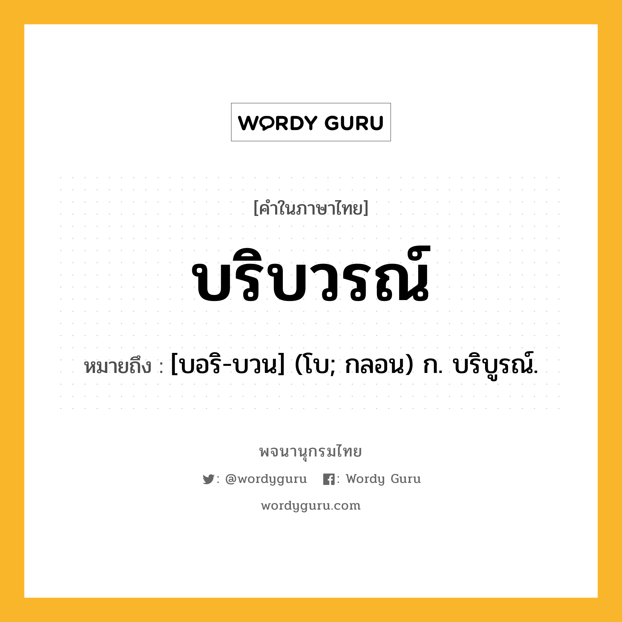 บริบวรณ์ ความหมาย หมายถึงอะไร?, คำในภาษาไทย บริบวรณ์ หมายถึง [บอริ-บวน] (โบ; กลอน) ก. บริบูรณ์.