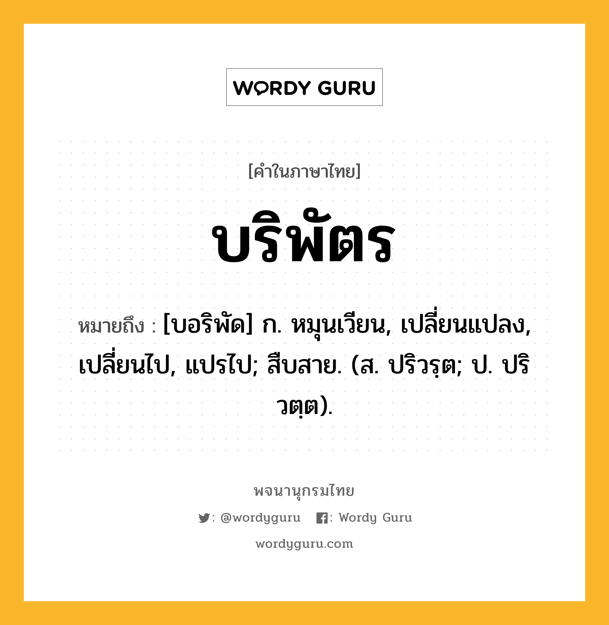 บริพัตร ความหมาย หมายถึงอะไร?, คำในภาษาไทย บริพัตร หมายถึง [บอริพัด] ก. หมุนเวียน, เปลี่ยนแปลง, เปลี่ยนไป, แปรไป; สืบสาย. (ส. ปริวรฺต; ป. ปริวตฺต).