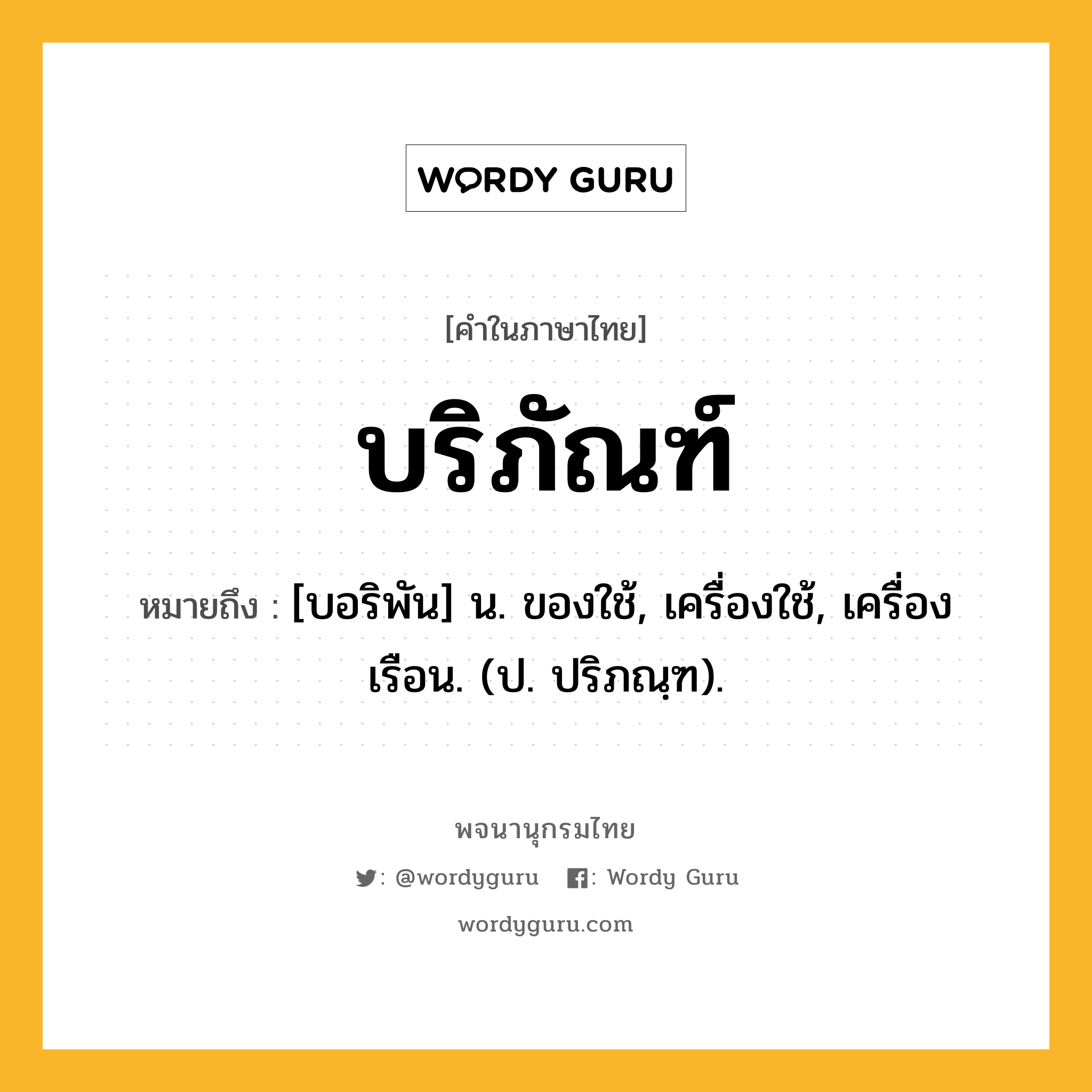 บริภัณฑ์ ความหมาย หมายถึงอะไร?, คำในภาษาไทย บริภัณฑ์ หมายถึง [บอริพัน] น. ของใช้, เครื่องใช้, เครื่องเรือน. (ป. ปริภณฺฑ).