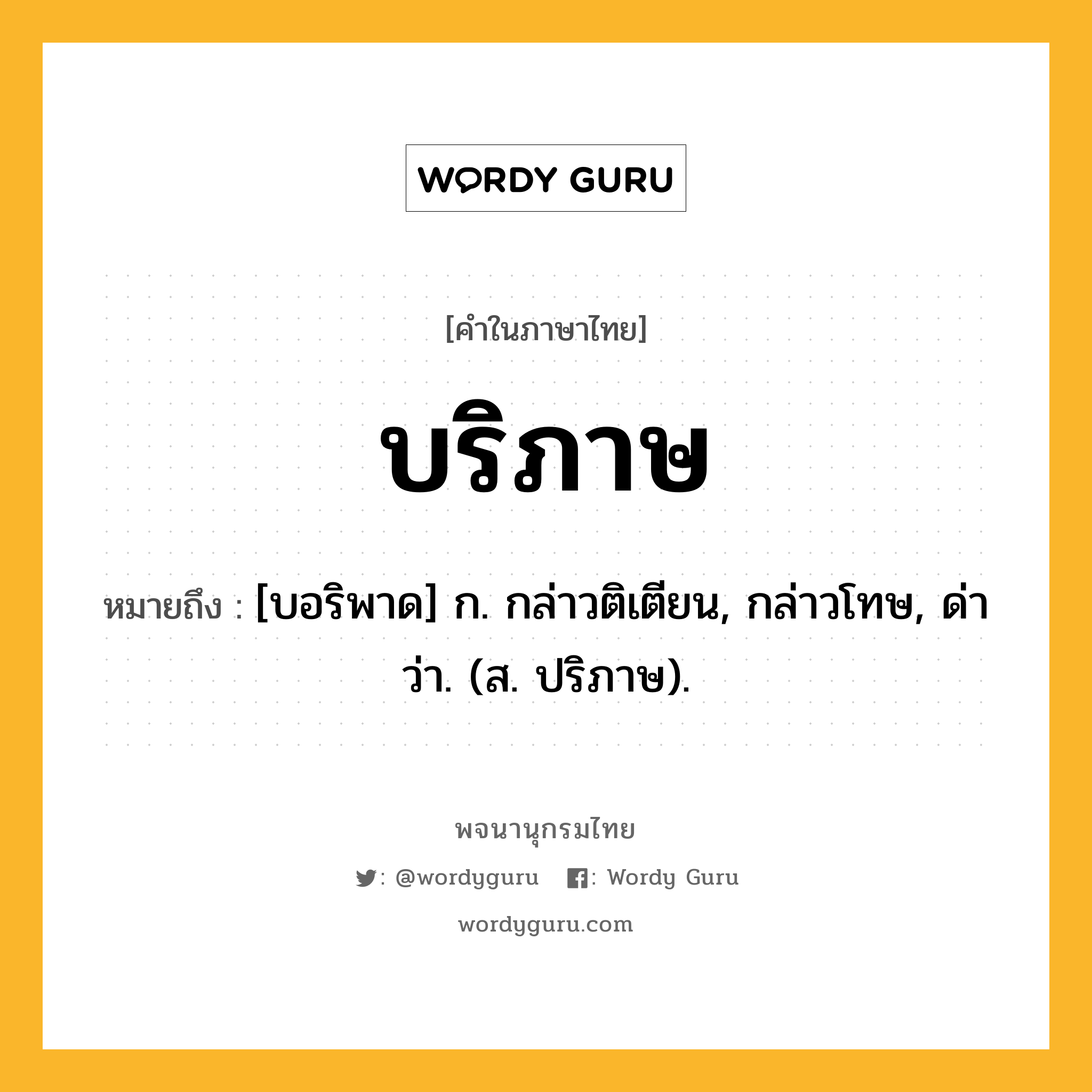 บริภาษ ความหมาย หมายถึงอะไร?, คำในภาษาไทย บริภาษ หมายถึง [บอริพาด] ก. กล่าวติเตียน, กล่าวโทษ, ด่าว่า. (ส. ปริภาษ).