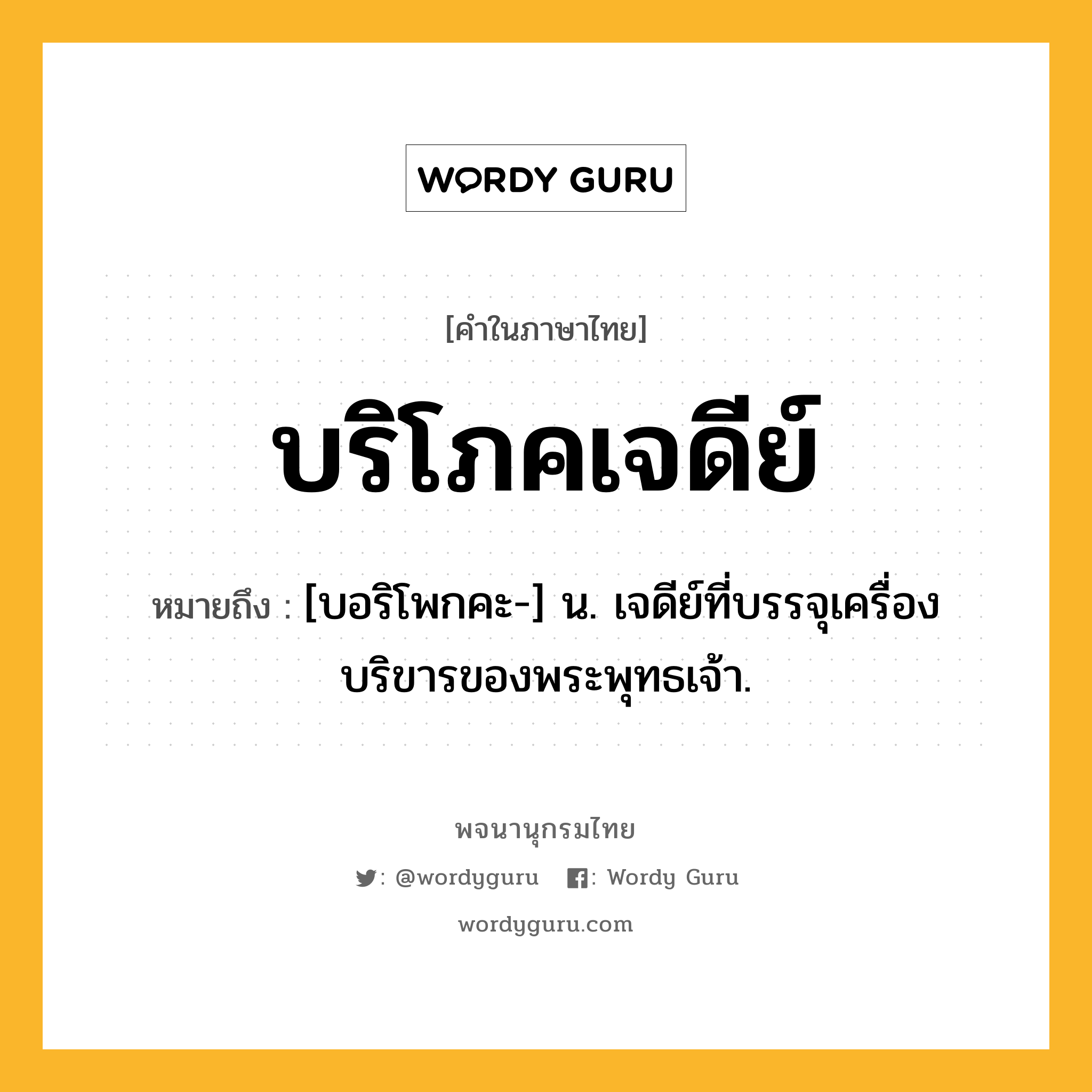 บริโภคเจดีย์ ความหมาย หมายถึงอะไร?, คำในภาษาไทย บริโภคเจดีย์ หมายถึง [บอริโพกคะ-] น. เจดีย์ที่บรรจุเครื่องบริขารของพระพุทธเจ้า.