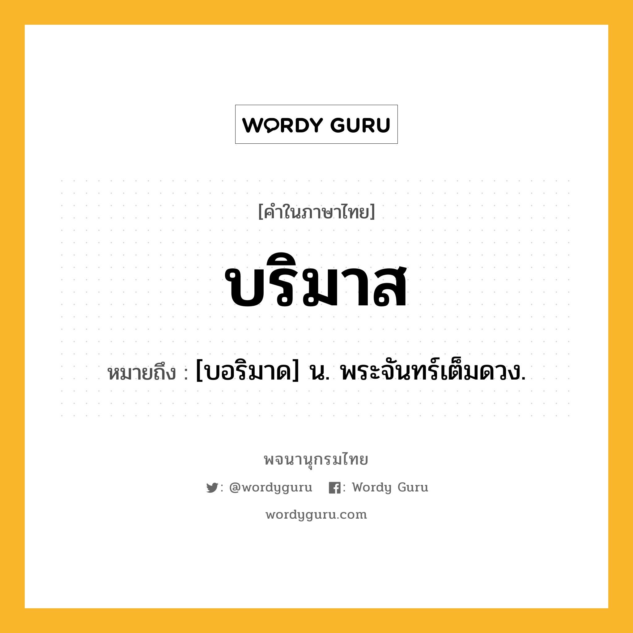 บริมาส ความหมาย หมายถึงอะไร?, คำในภาษาไทย บริมาส หมายถึง [บอริมาด] น. พระจันทร์เต็มดวง.