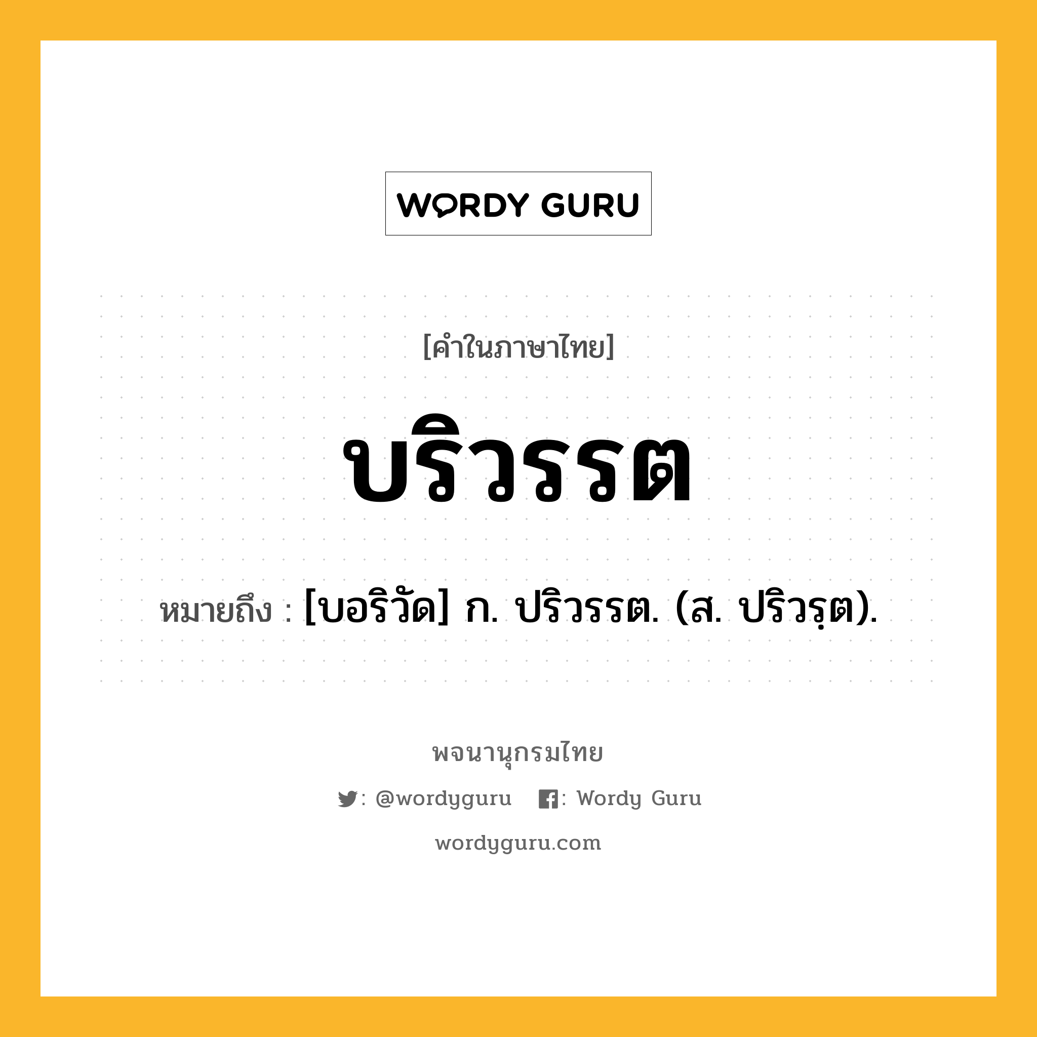 บริวรรต ความหมาย หมายถึงอะไร?, คำในภาษาไทย บริวรรต หมายถึง [บอริวัด] ก. ปริวรรต. (ส. ปริวรฺต).