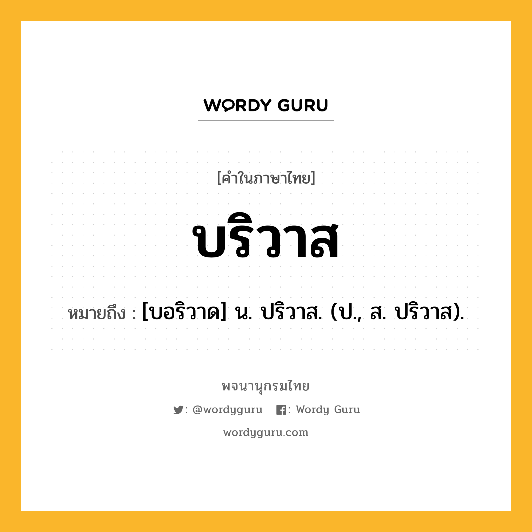 บริวาส ความหมาย หมายถึงอะไร?, คำในภาษาไทย บริวาส หมายถึง [บอริวาด] น. ปริวาส. (ป., ส. ปริวาส).